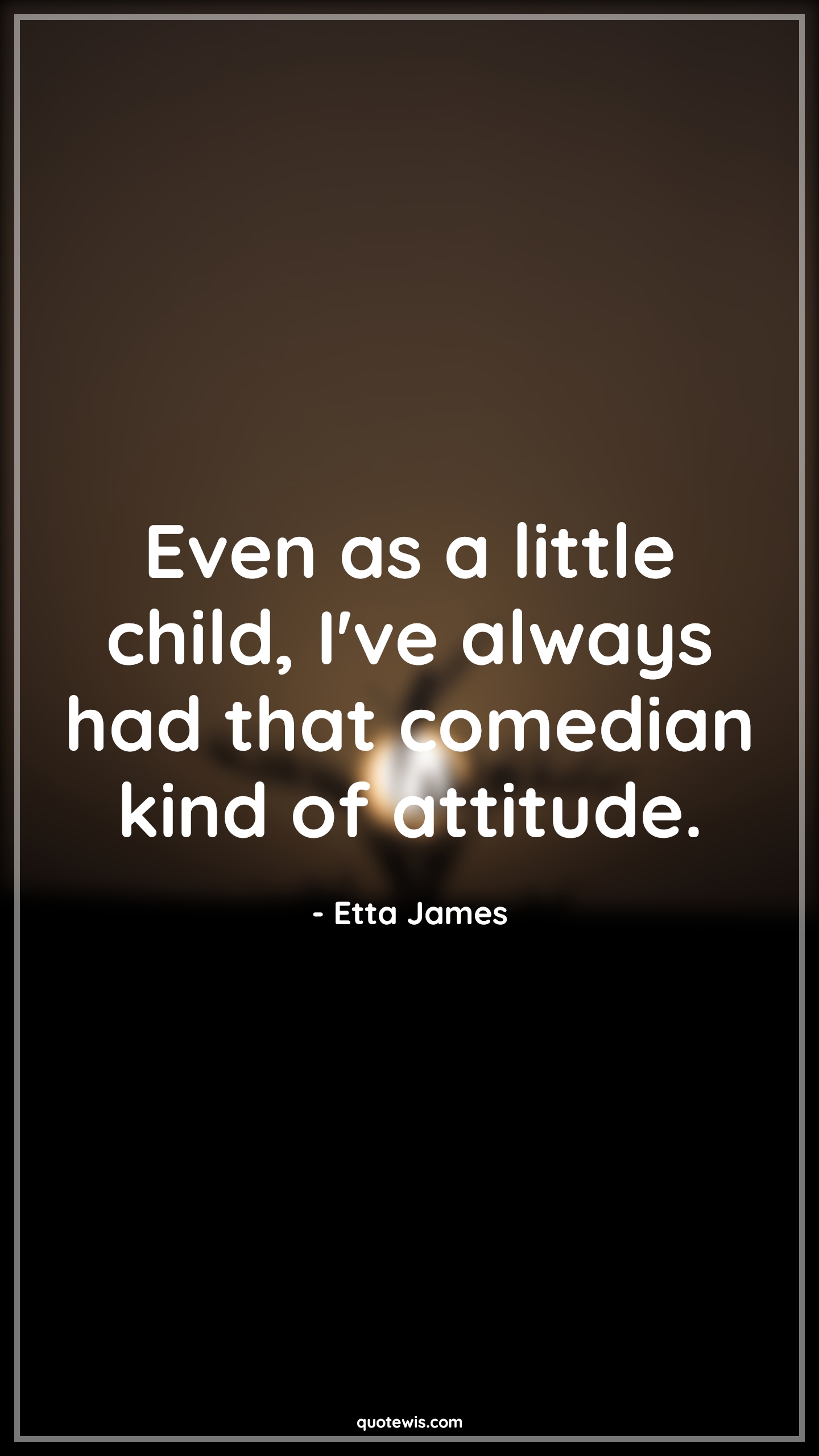 Even as a little child, I've always had that comedian kind of attitude. - Etta James Quotes |  Attitude Quotes,