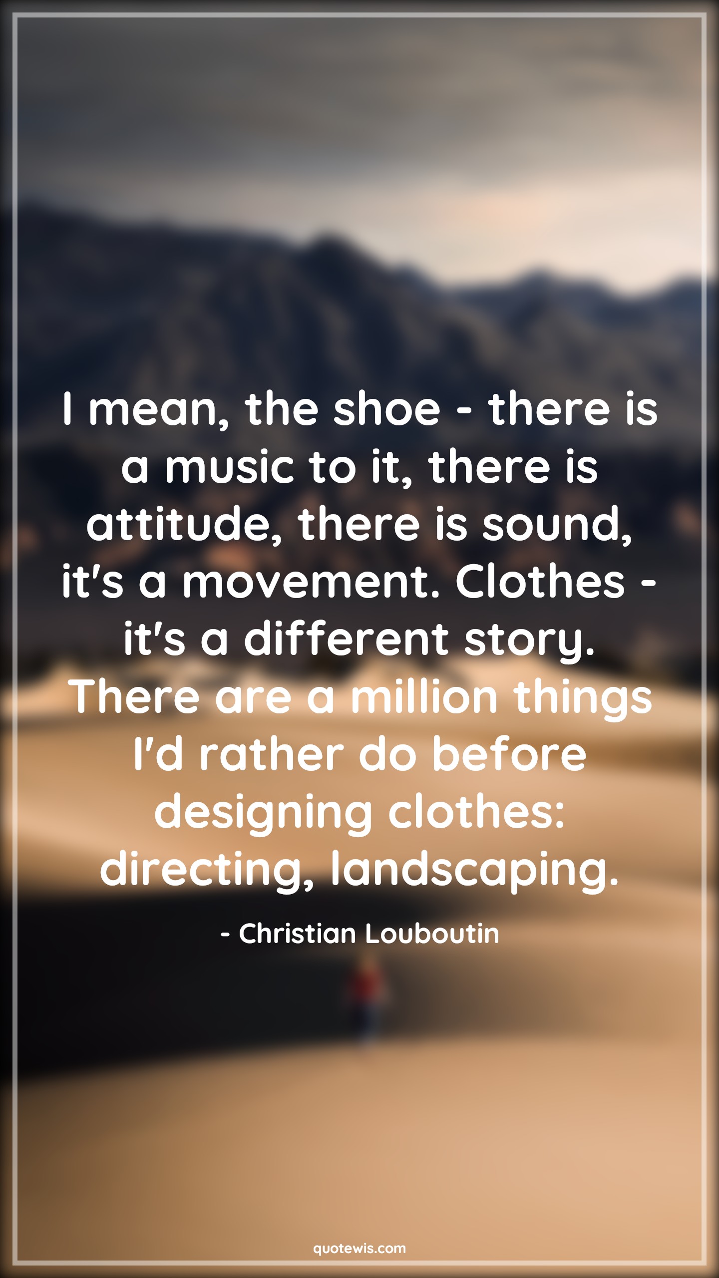 I mean, the shoe - there is a music to it, there is attitude, there is sound, it's a movement. Clothes - it's a different story. There are a million things I'd rather do before designing clothes: directing, landscaping. - Christian Louboutin Quotes |  Attitude Quotes,