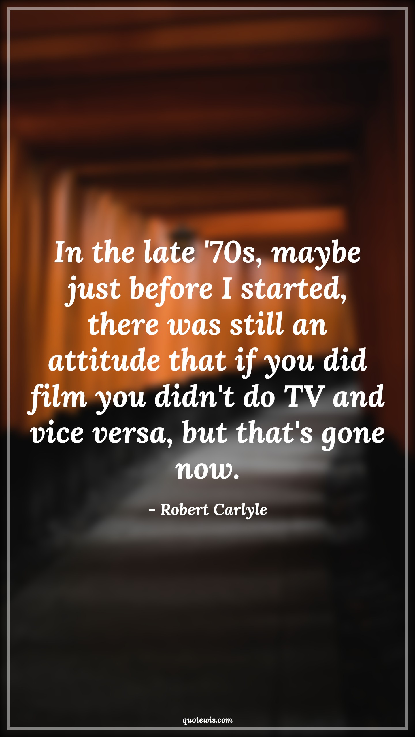 In the late '70s, maybe just before I started, there was still an attitude that if you did film you didn't do TV and vice versa, but that's gone now. - Robert Carlyle Quotes |  Attitude Quotes,