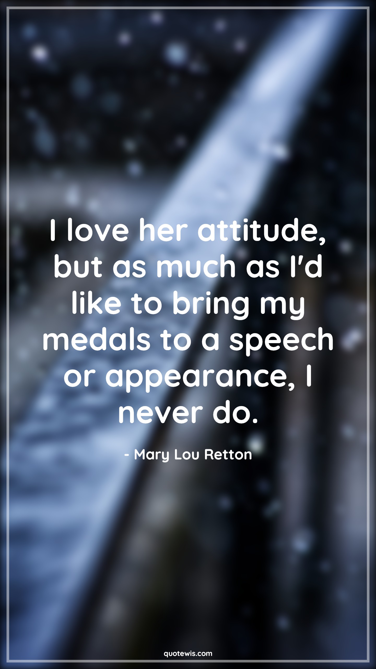 I love her attitude, but as much as I'd like to bring my medals to a speech or appearance, I never do. - Mary Lou Retton Quotes |  Attitude Quotes,