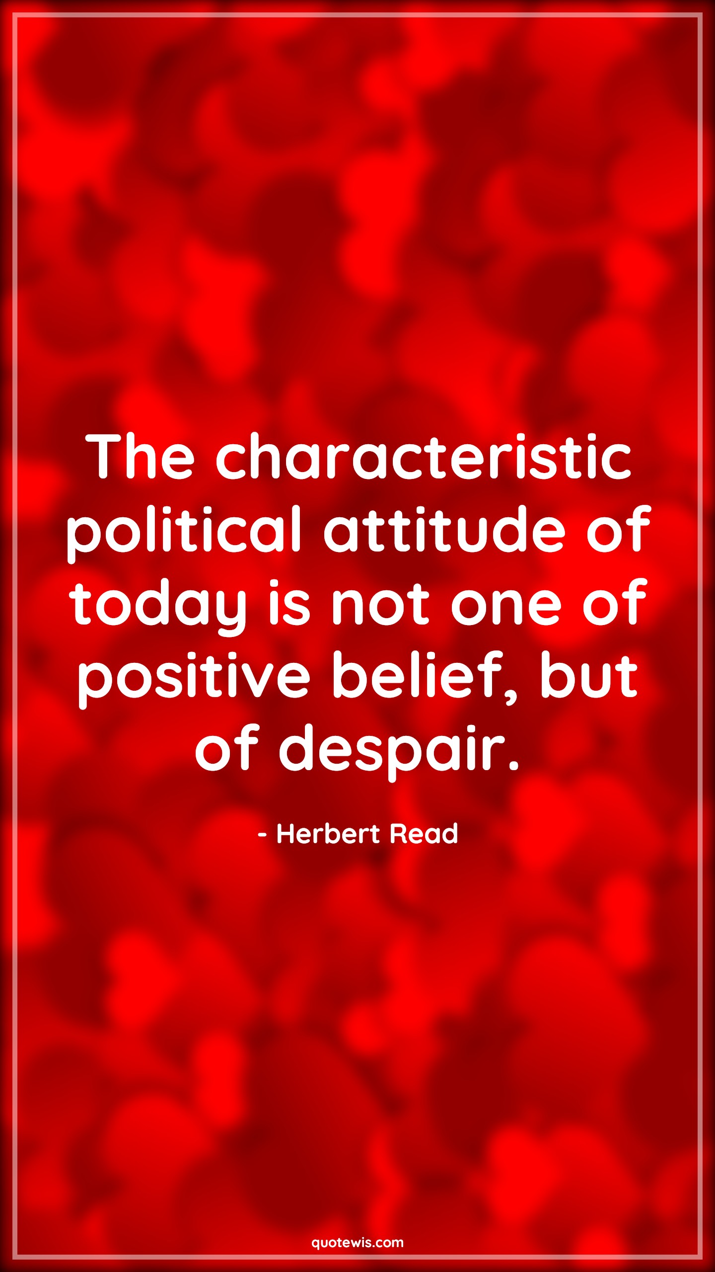 The characteristic political attitude of today is not one of positive belief, but of despair. - Herbert Read Quotes |  Attitude Quotes,