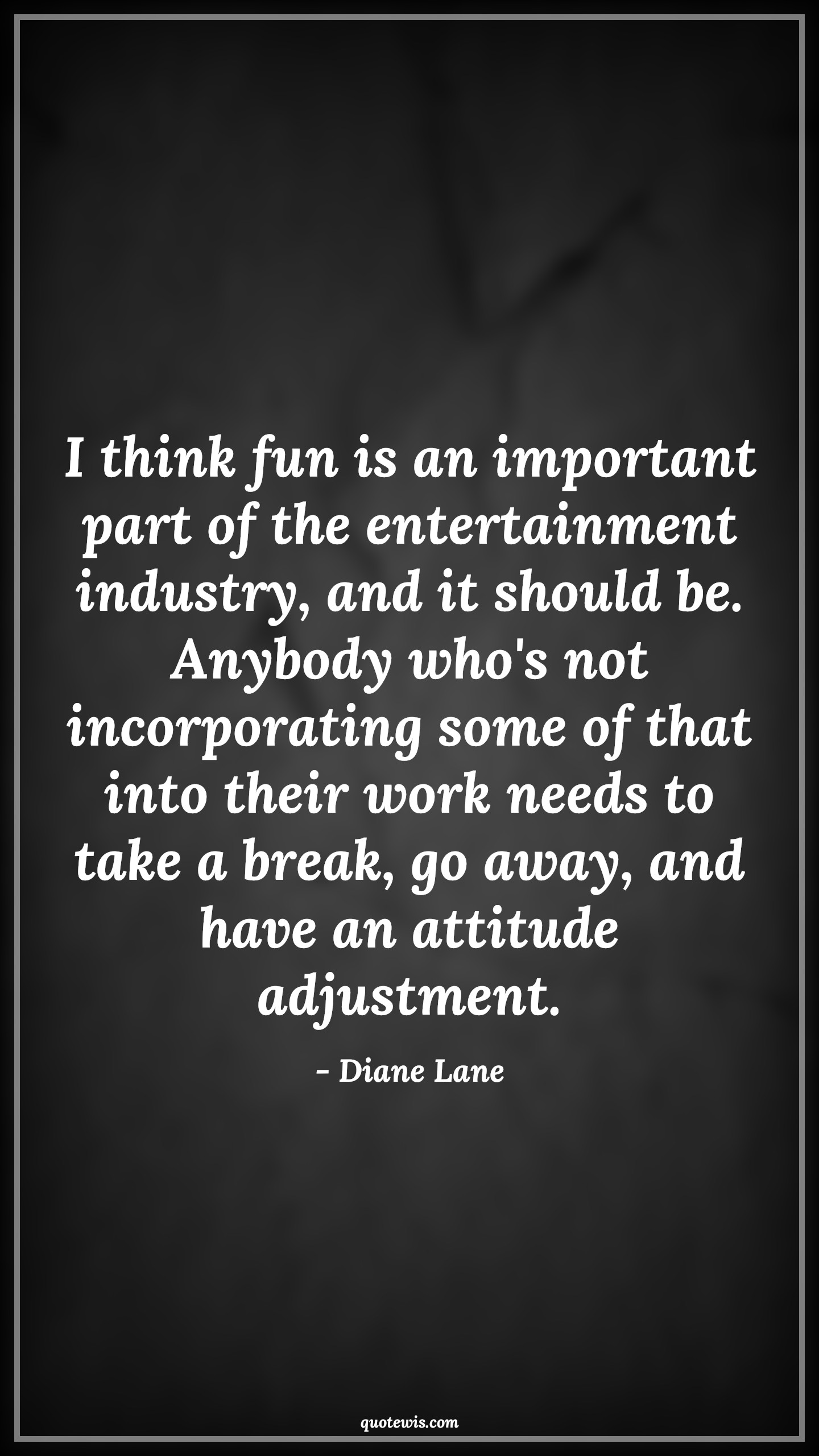 I think fun is an important part of the entertainment industry, and it should be. Anybody who's not incorporating some of that into their work needs to take a break, go away, and have an attitude adjustment. - Diane Lane Quotes |  Attitude Quotes,