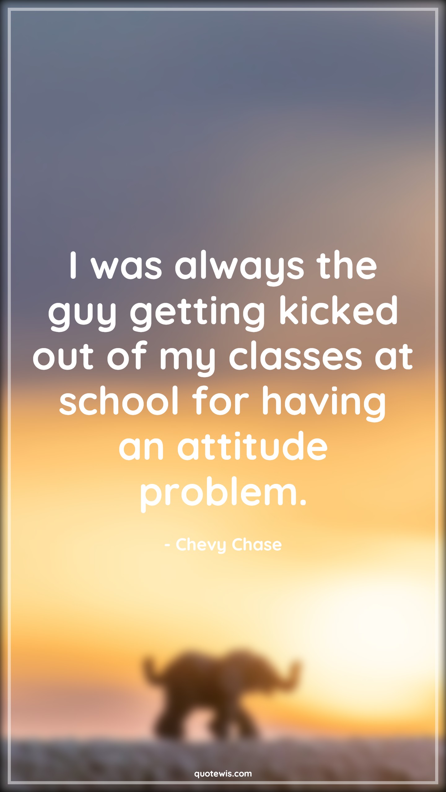 I was always the guy getting kicked out of my classes at school for having an attitude problem. - Chevy Chase Quotes |  Attitude Quotes,