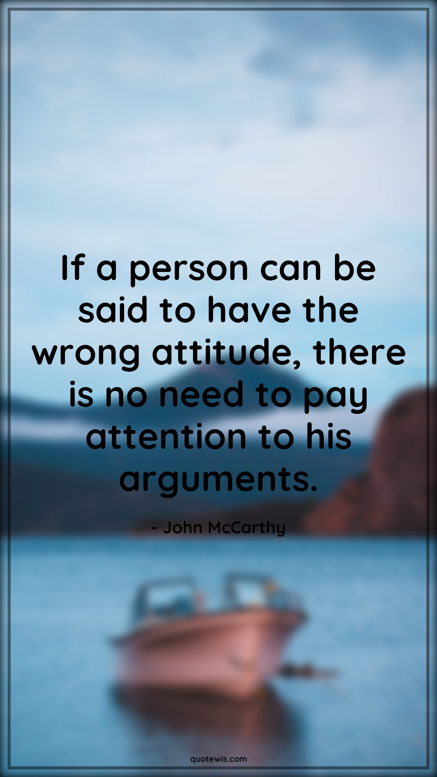 If a person can be said to have the wrong attitude, there is no need to pay attention to his arguments. - John McCarthy Quotes |  Attitude Quotes,