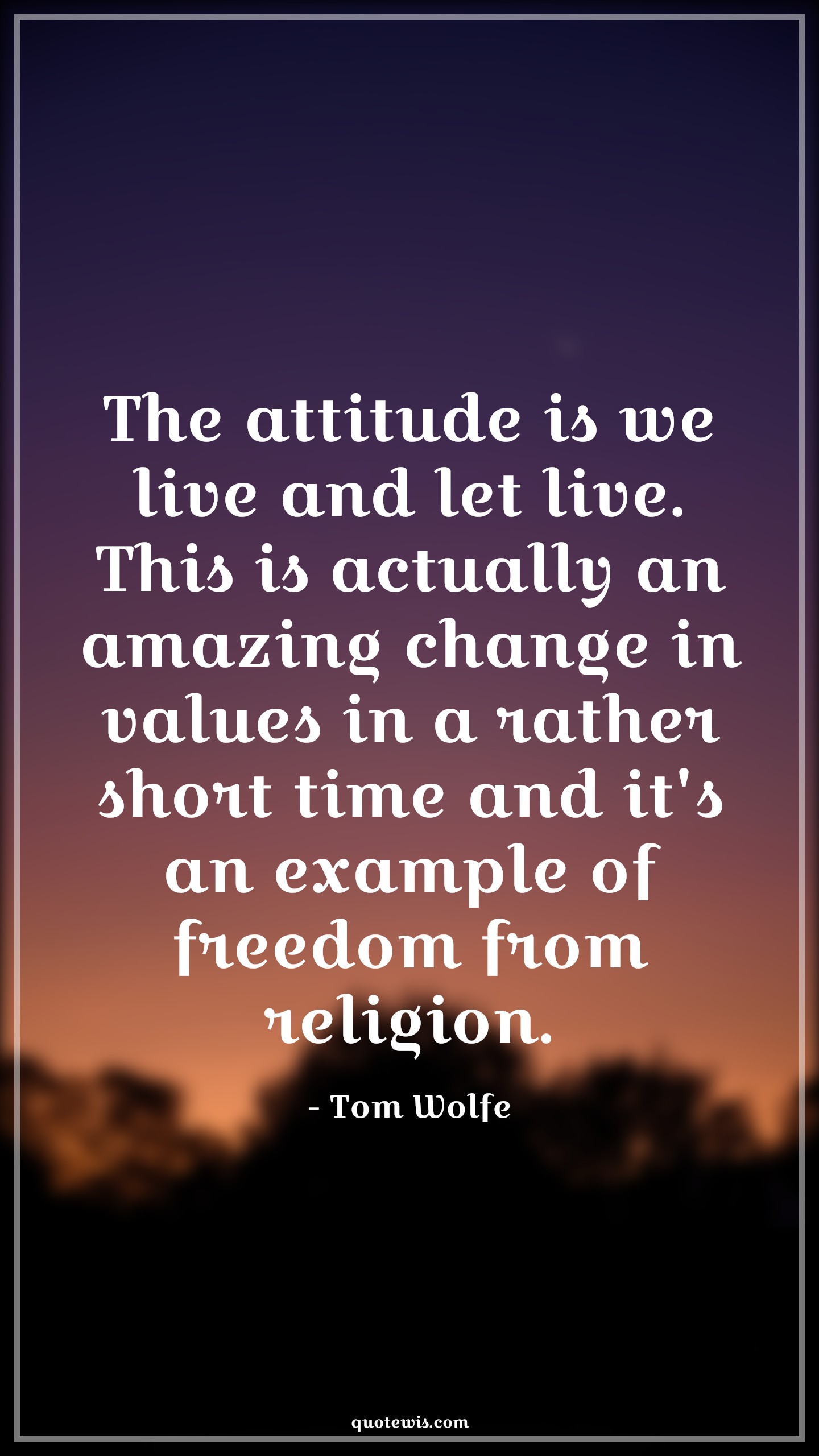 The attitude is we live and let live. This is actually an amazing change in values in a rather short time and it's an example of freedom from religion. - Tom Wolfe Quotes |  Attitude Quotes,