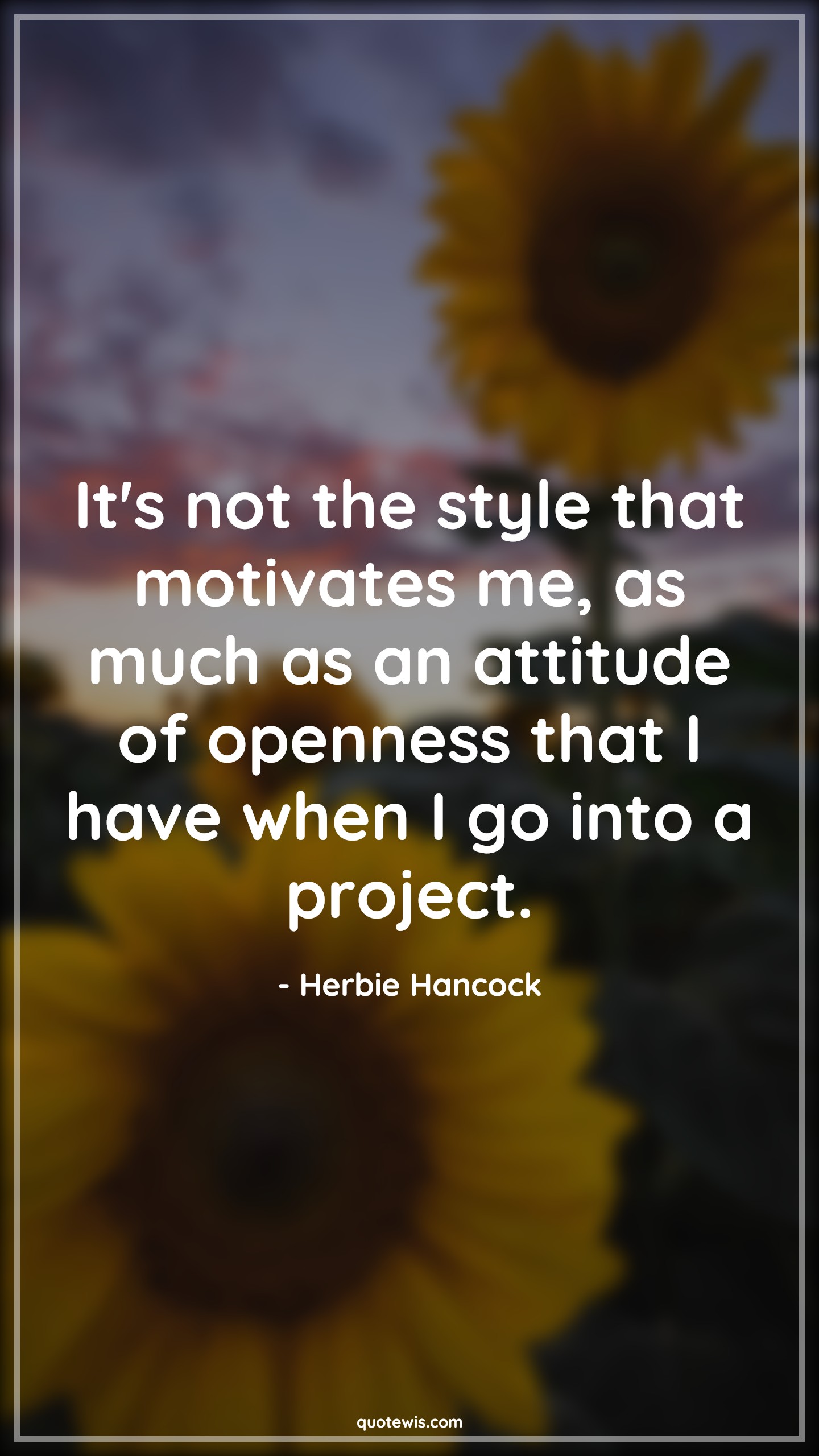 It's not the style that motivates me, as much as an attitude of openness that I have when I go into a project. - Herbie Hancock Quotes |  Attitude Quotes,
