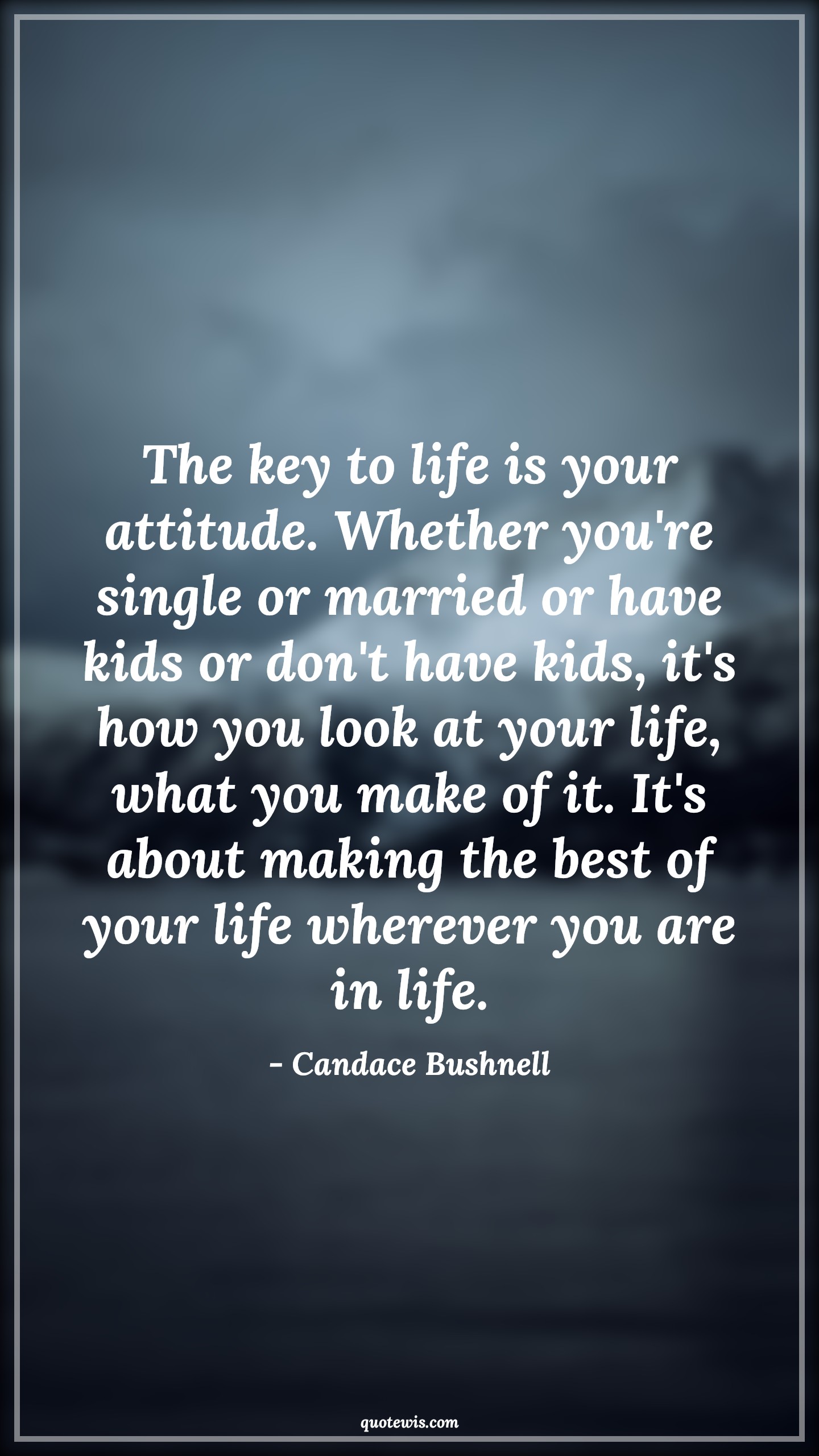 The key to life is your attitude. Whether you're single or married or have kids or don't have kids, it's how you look at your life, what you make of it. It's about making the best of your life wherever you are in life. - Candace Bushnell Quotes |  Attitude Quotes,