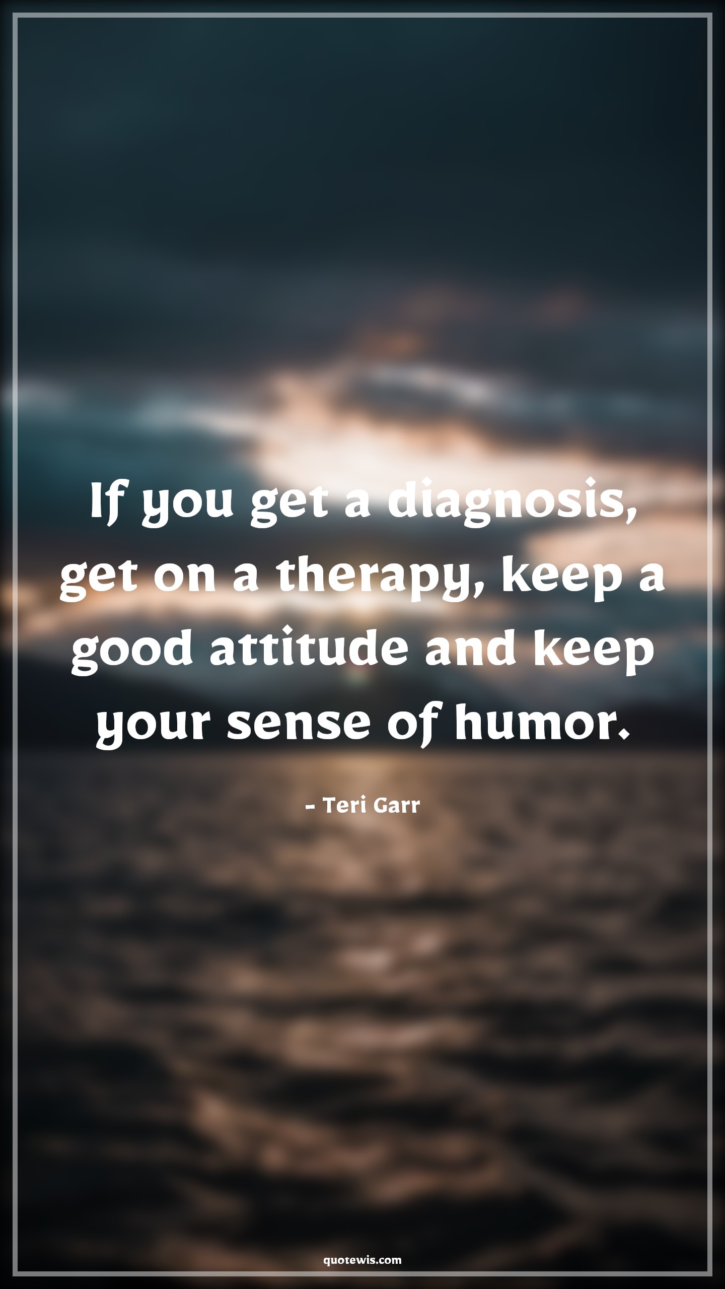 If you get a diagnosis, get on a therapy, keep a good attitude and keep your sense of humor. - Teri Garr Quotes |  Attitude Quotes,
