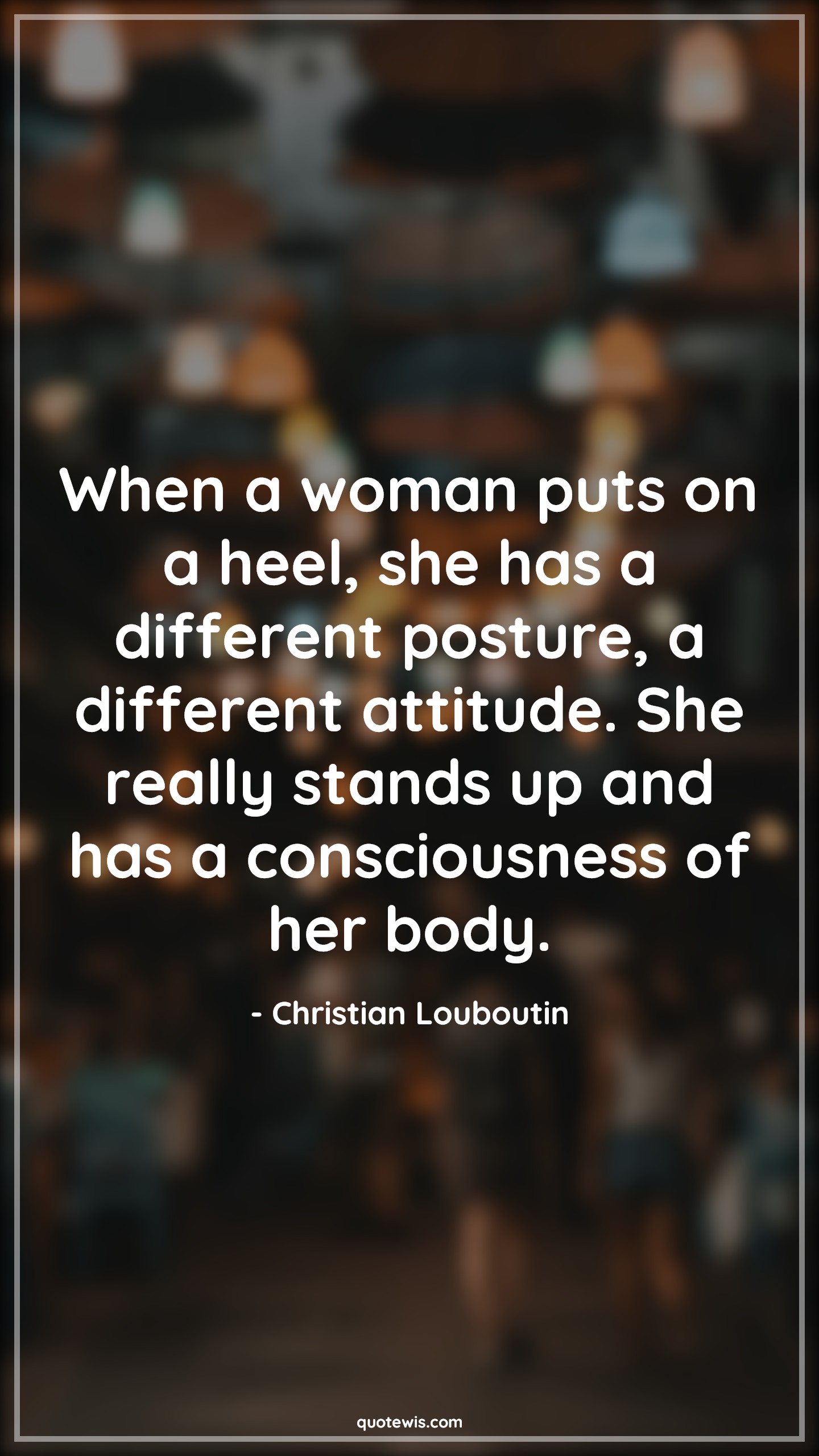When a woman puts on a heel, she has a different posture, a different attitude. She really stands up and has a consciousness of her body. - Christian Louboutin Quotes |  Attitude Quotes,