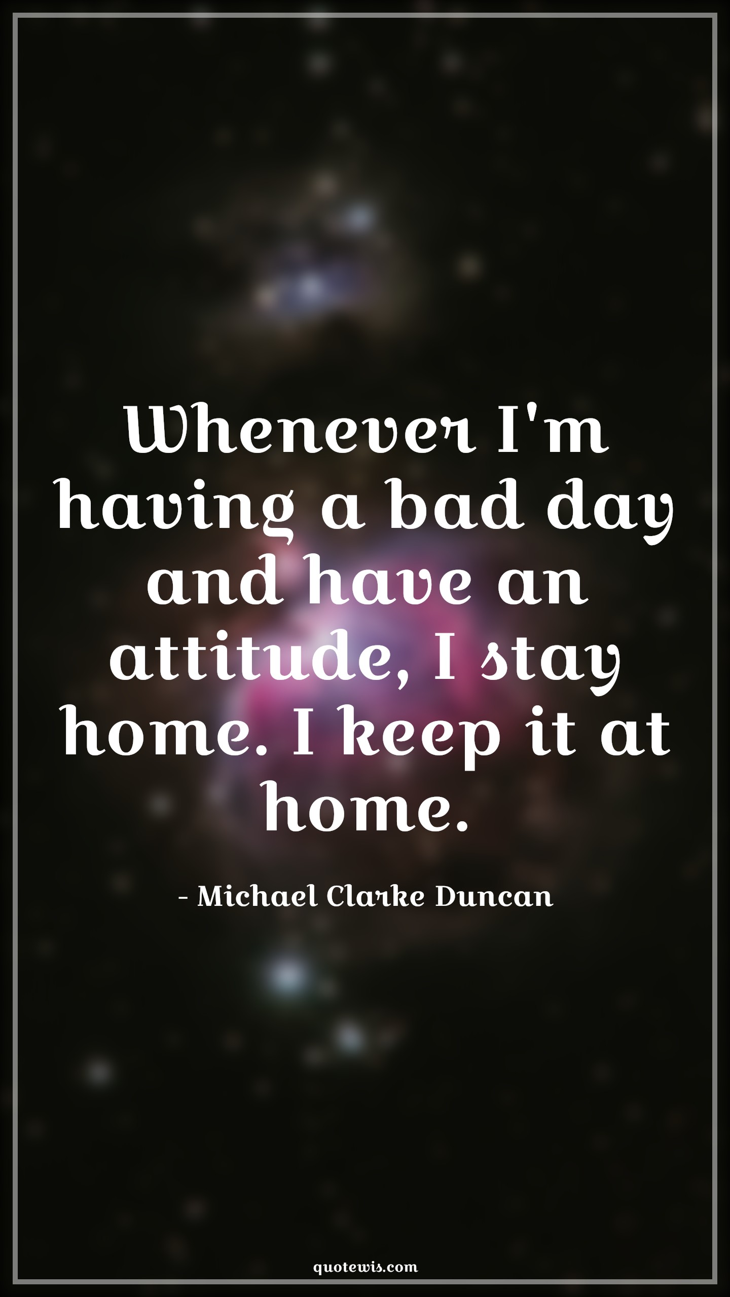 Whenever I'm having a bad day and have an attitude, I stay home. I keep it at home. - Michael Clarke Duncan Quotes |  Attitude Quotes,