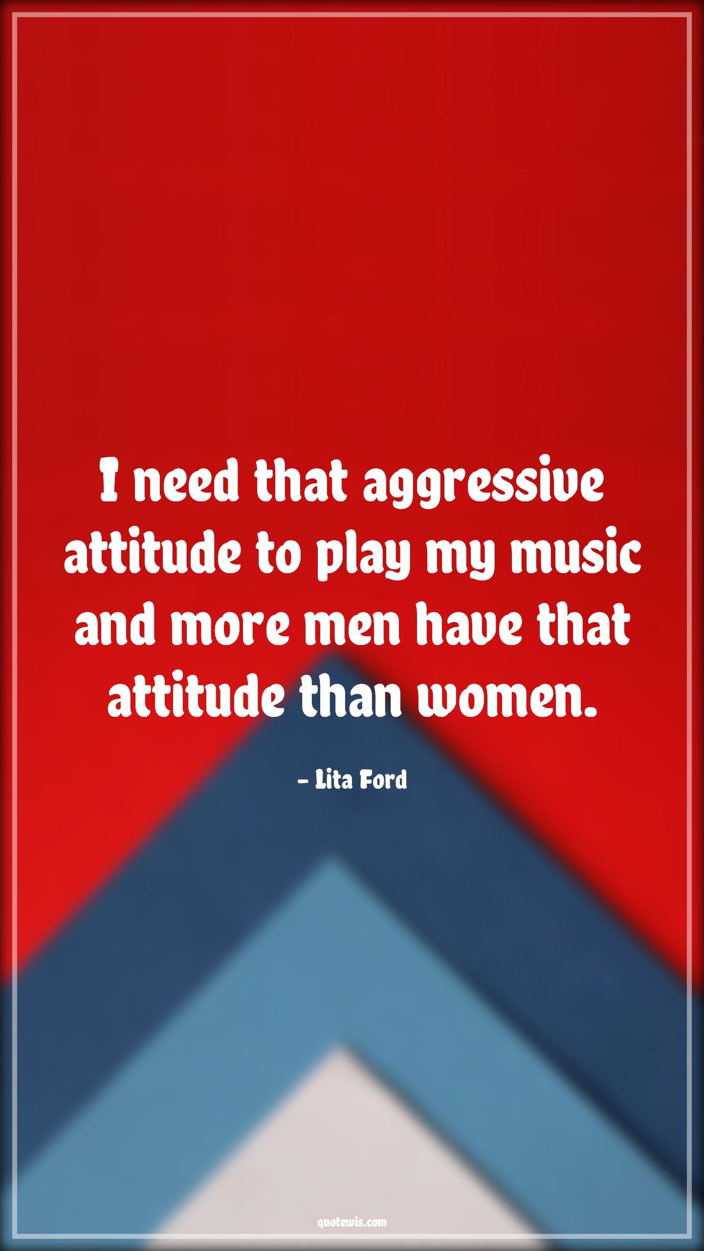 I need that aggressive attitude to play my music and more men have that attitude than women. - Lita Ford Quotes |  Attitude Quotes,