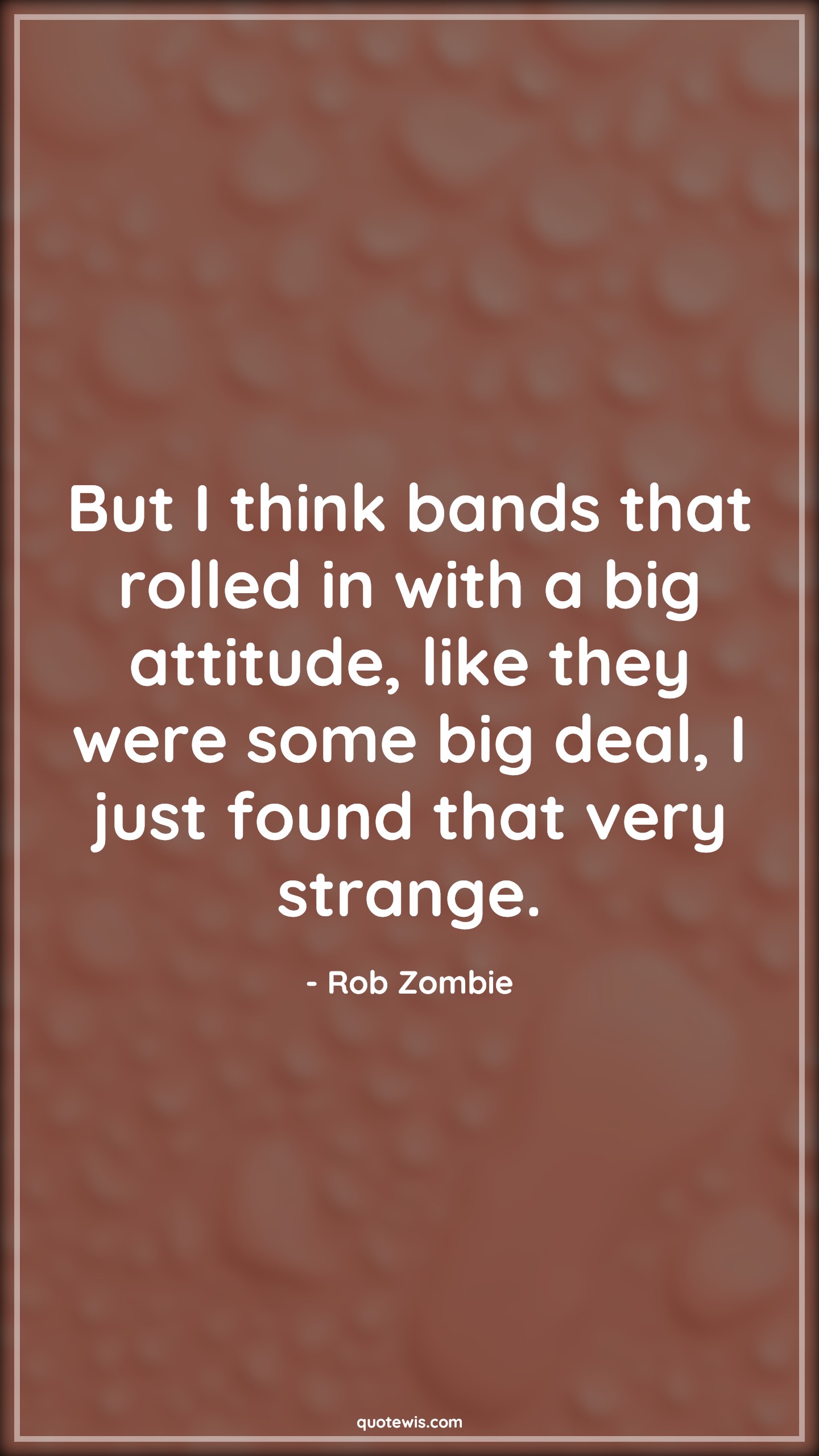 But I think bands that rolled in with a big attitude, like they were some big deal, I just found that very strange. - Rob Zombie Quotes |  Attitude Quotes,