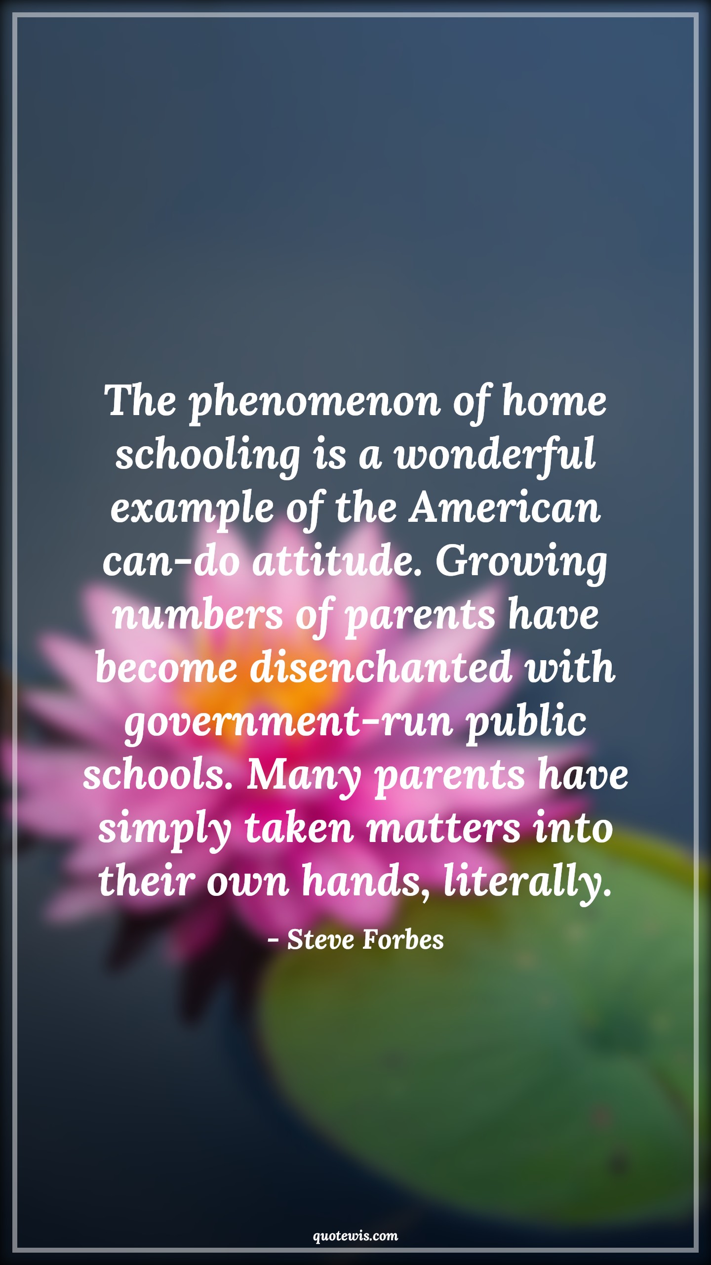 The phenomenon of home schooling is a wonderful example of the American can-do attitude. Growing numbers of parents have become disenchanted with government-run public schools. Many parents have simply taken matters into their own hands, literally. - Steve Forbes Quotes |  Attitude Quotes,