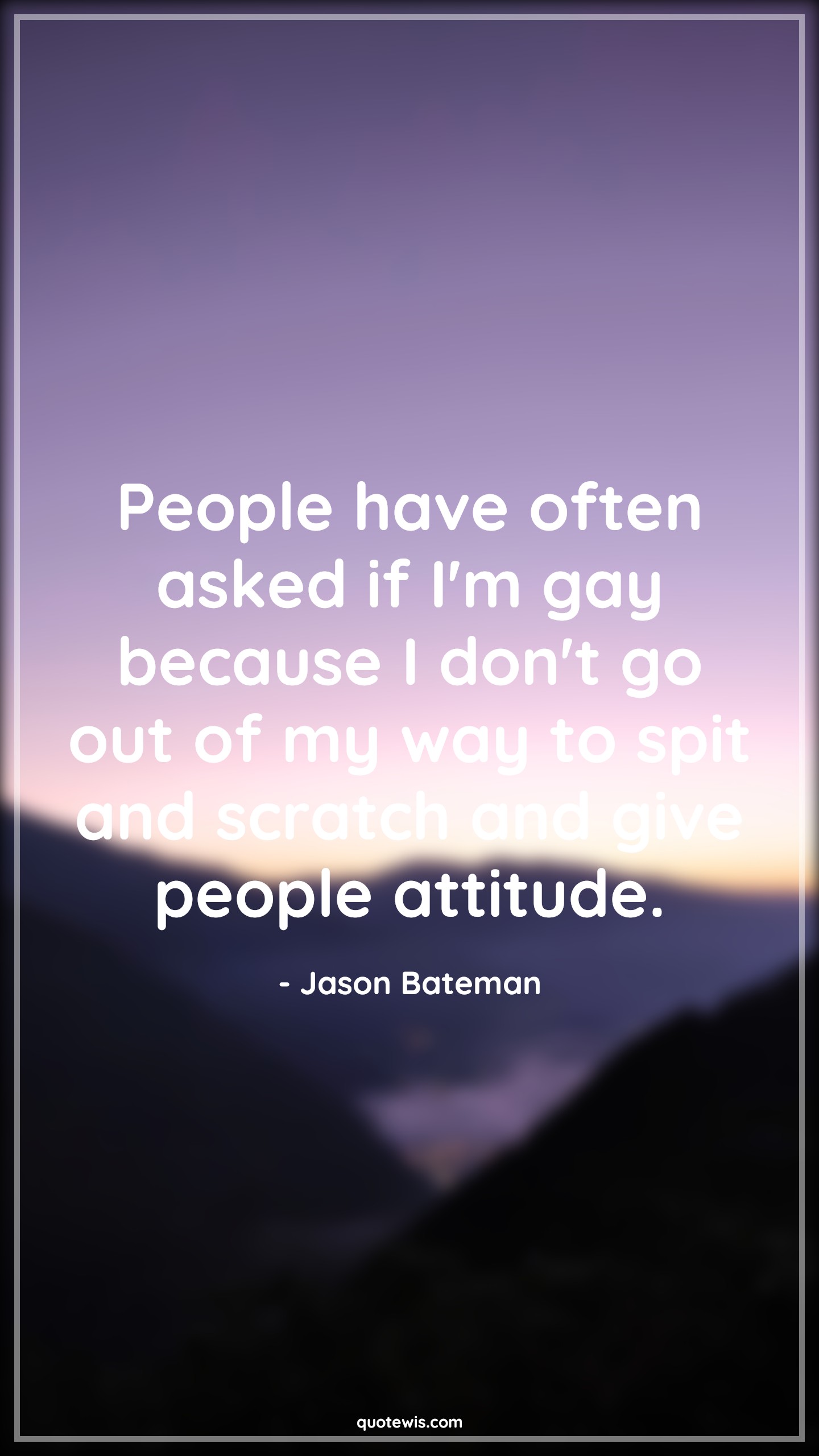 People have often asked if I'm gay because I don't go out of my way to spit and scratch and give people attitude. - Jason Bateman Quotes |  Attitude Quotes,