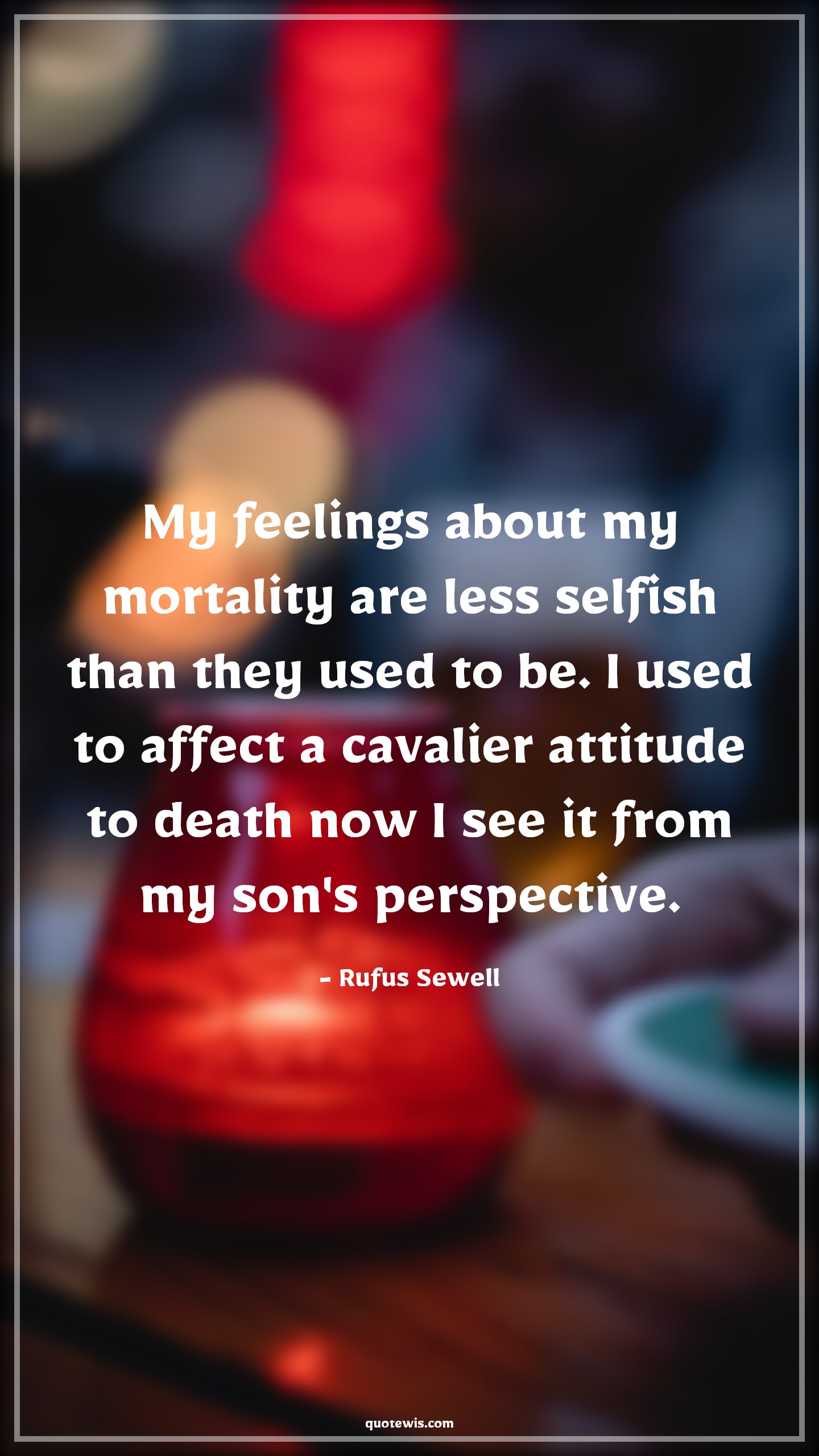 My feelings about my mortality are less selfish than they used to be. I used to affect a cavalier attitude to death now I see it from my son's perspective. - Rufus Sewell Quotes |  Attitude Quotes,