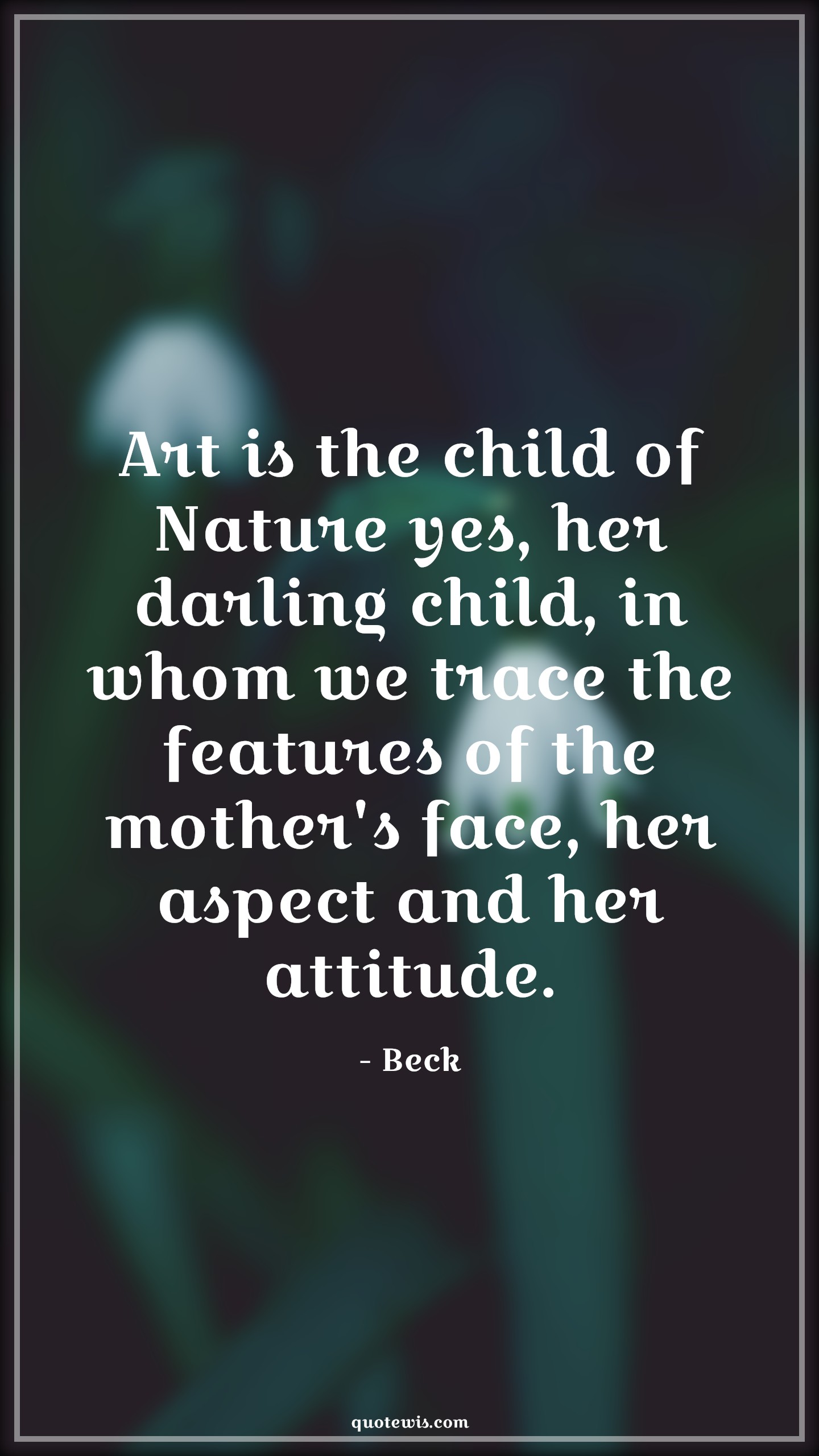 Art is the child of Nature yes, her darling child, in whom we trace the features of the mother's face, her aspect and her attitude. - Beck Quotes |  Attitude Quotes,