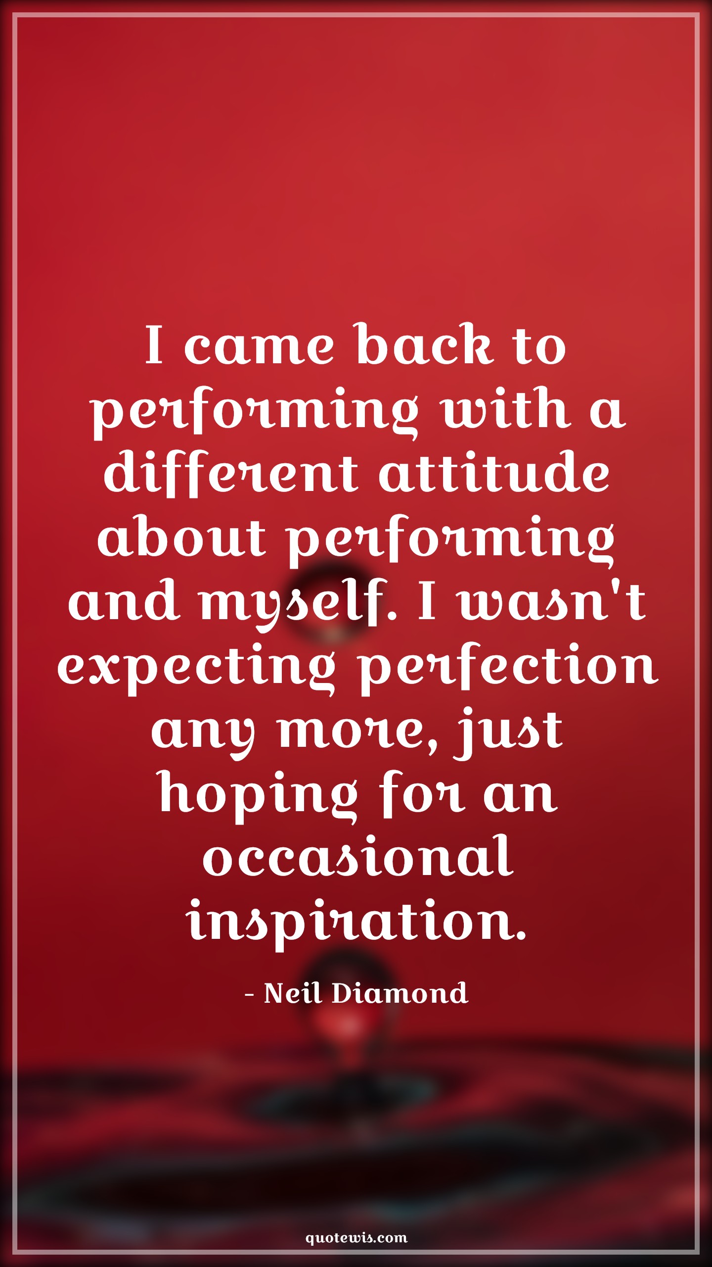 I came back to performing with a different attitude about performing and myself. I wasn't expecting perfection any more, just hoping for an occasional inspiration. - Neil Diamond Quotes |  Attitude Quotes,