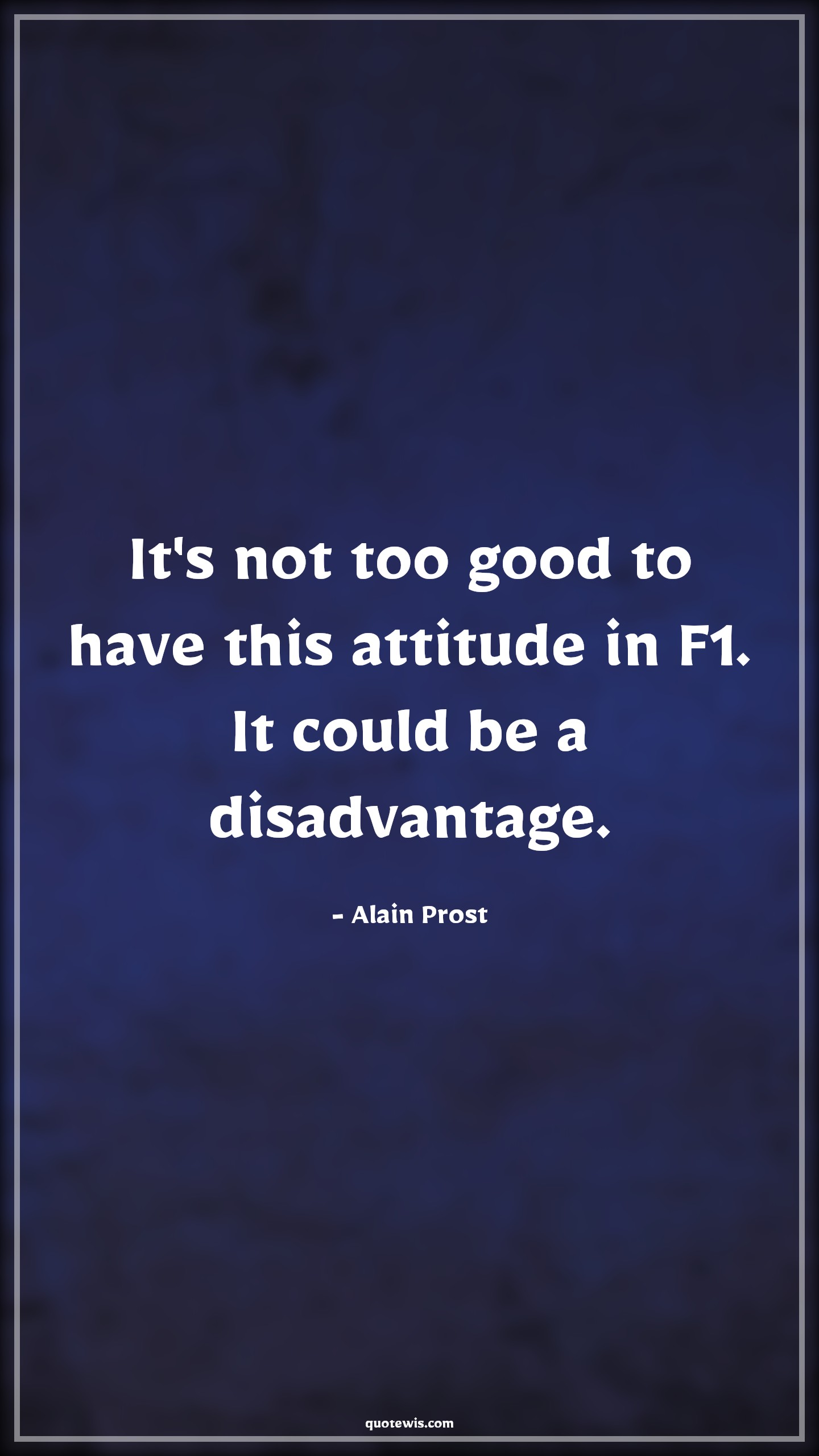 It's not too good to have this attitude in F1. It could be a disadvantage. - Alain Prost Quotes |  Attitude Quotes,