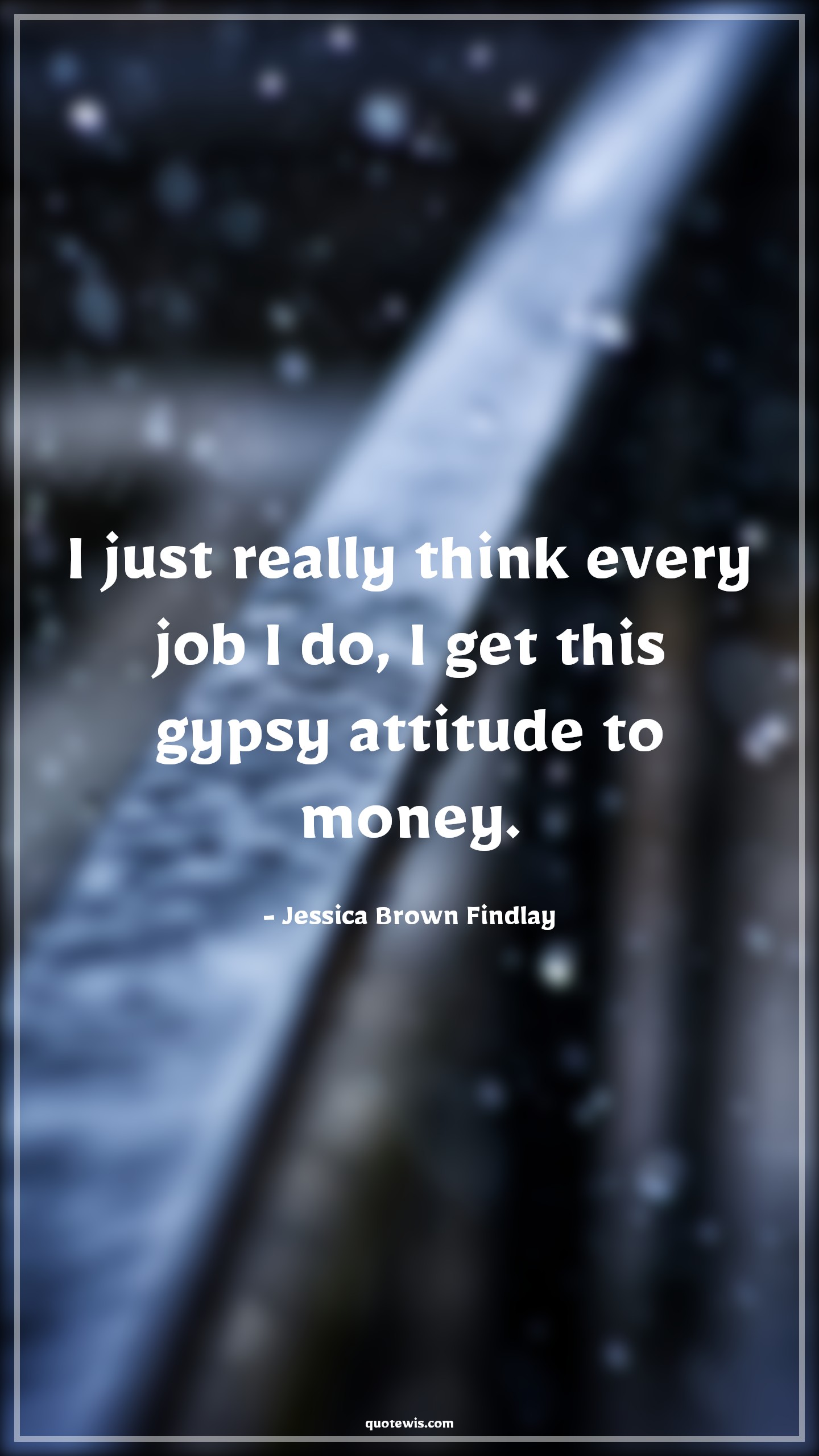 I just really think every job I do, I get this gypsy attitude to money. - Jessica Brown Findlay Quotes |  Attitude Quotes,