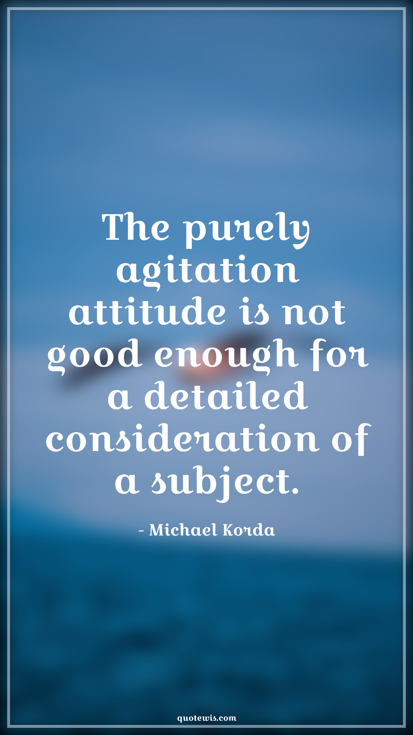 The purely agitation attitude is not good enough for a detailed consideration of a subject. - Michael Korda Quotes |  Attitude Quotes,
