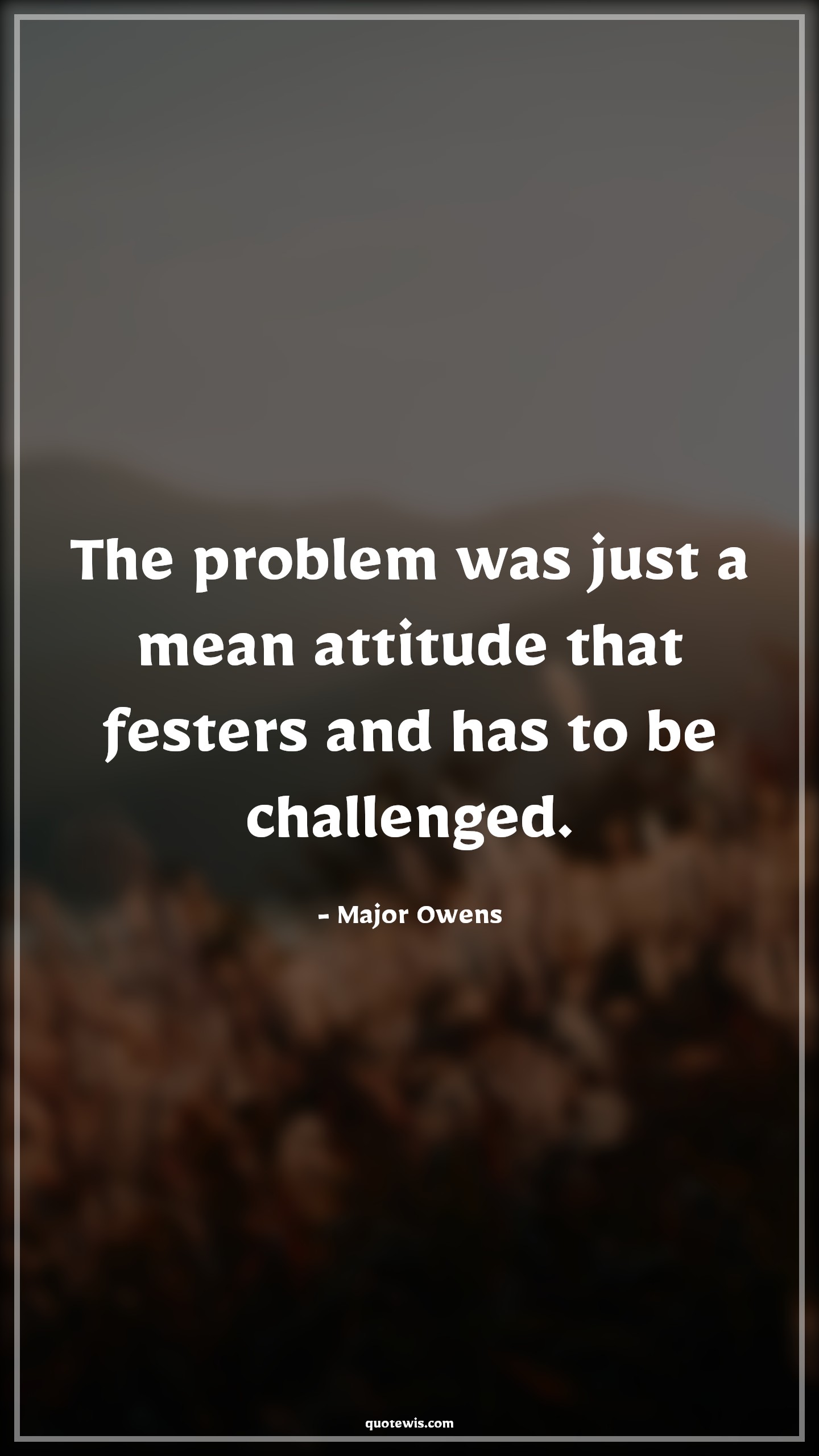 The problem was just a mean attitude that festers and has to be challenged. - Major Owens Quotes |  Attitude Quotes,