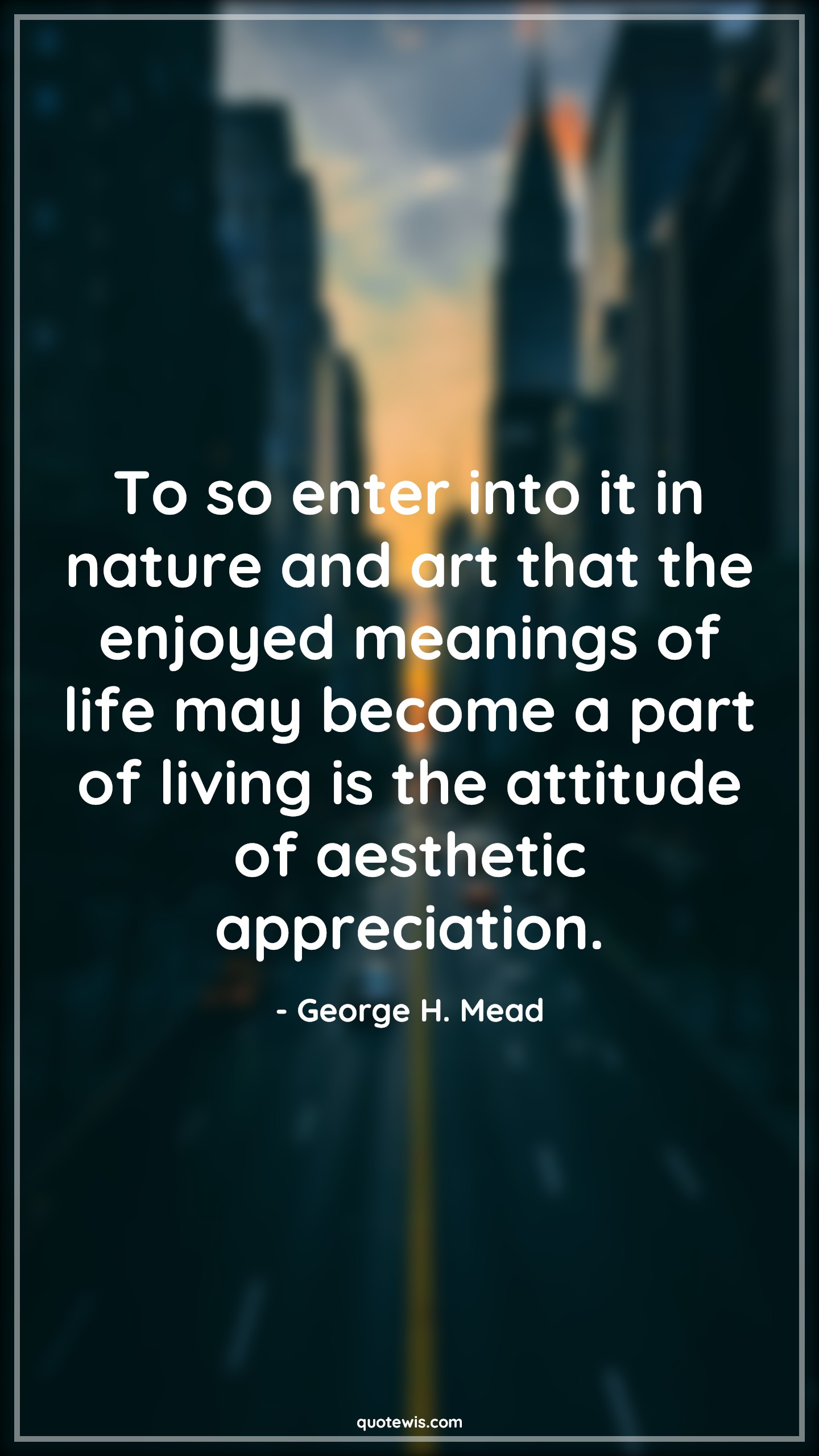 To so enter into it in nature and art that the enjoyed meanings of life may become a part of living is the attitude of aesthetic appreciation. - George H. Mead Quotes |  Attitude Quotes,