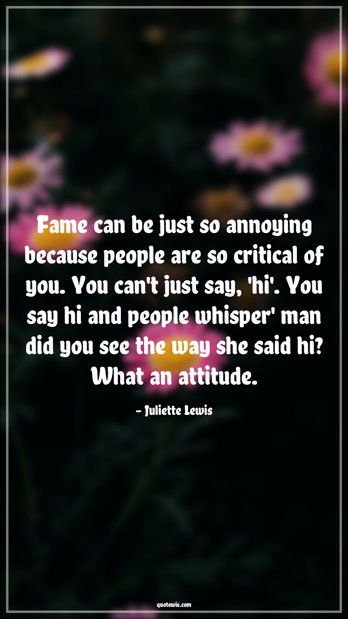 Fame can be just so annoying because people are so critical of you. You can't just say, 'hi'. You say hi and people whisper' man did you see the way she said hi? What an attitude. - Juliette Lewis Quotes |  Attitude Quotes,