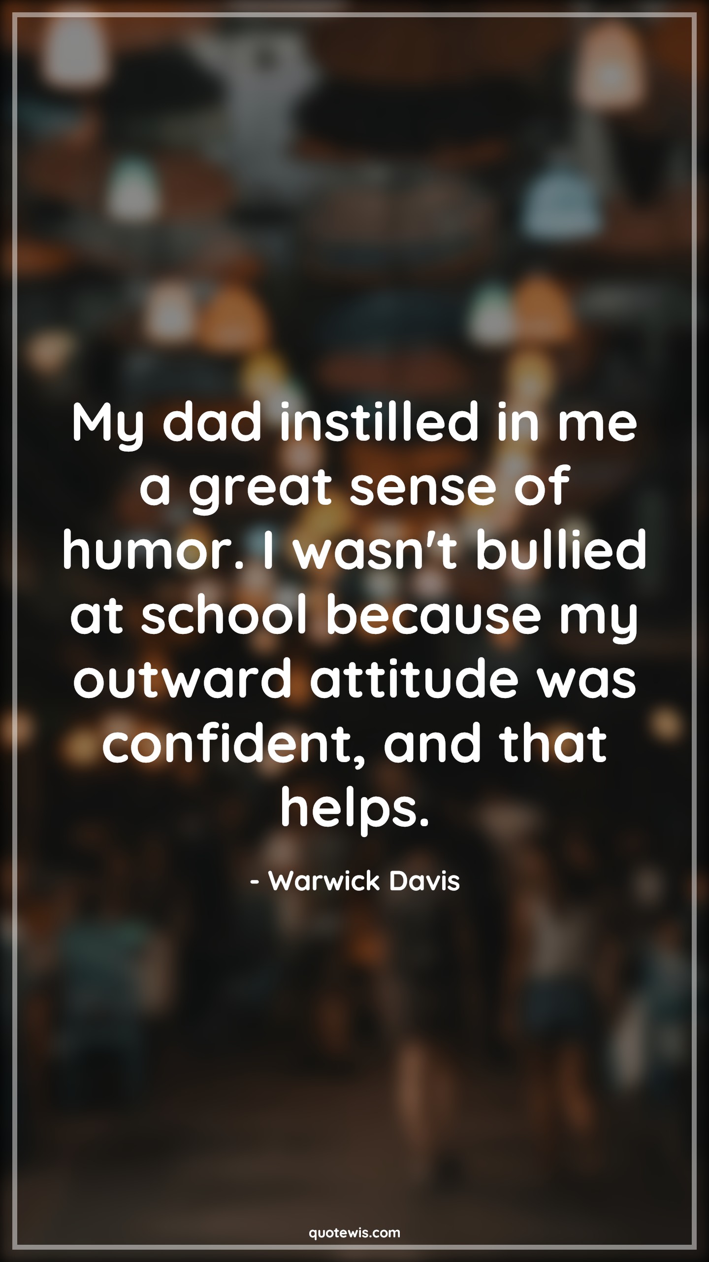 My dad instilled in me a great sense of humor. I wasn't bullied at school because my outward attitude was confident, and that helps. - Warwick Davis Quotes |  Attitude Quotes,