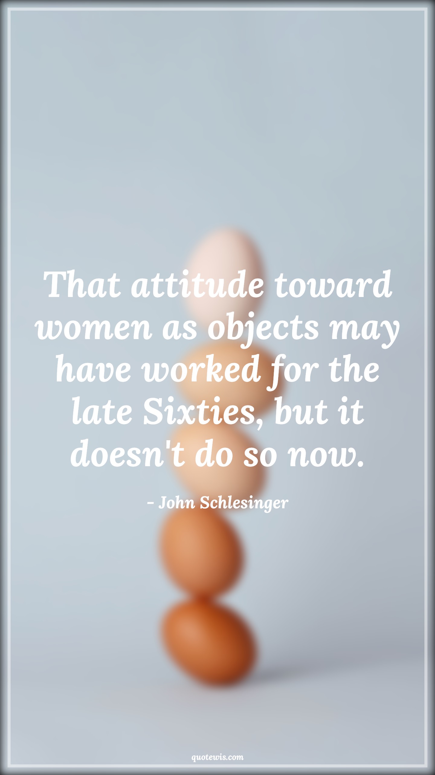 That attitude toward women as objects may have worked for the late Sixties, but it doesn't do so now. - John Schlesinger Quotes |  Attitude Quotes,