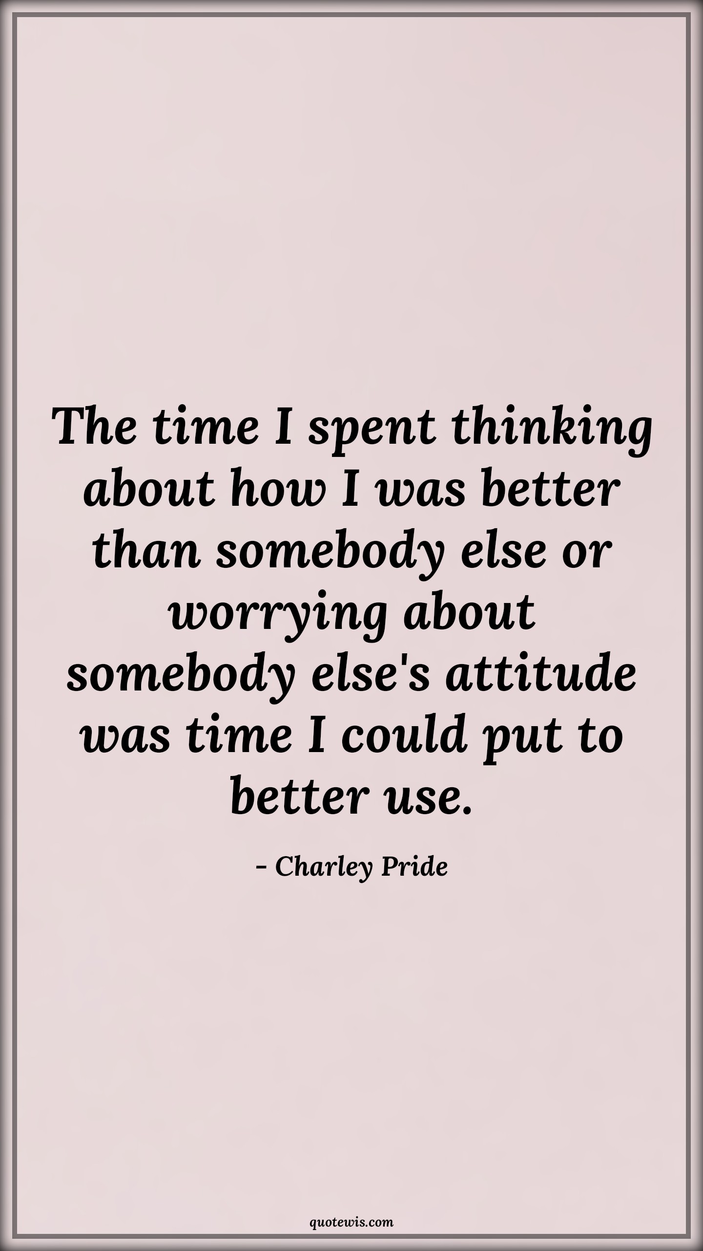 The time I spent thinking about how I was better than somebody else or worrying about somebody else's attitude was time I could put to better use. - Charley Pride Quotes |  Attitude Quotes,