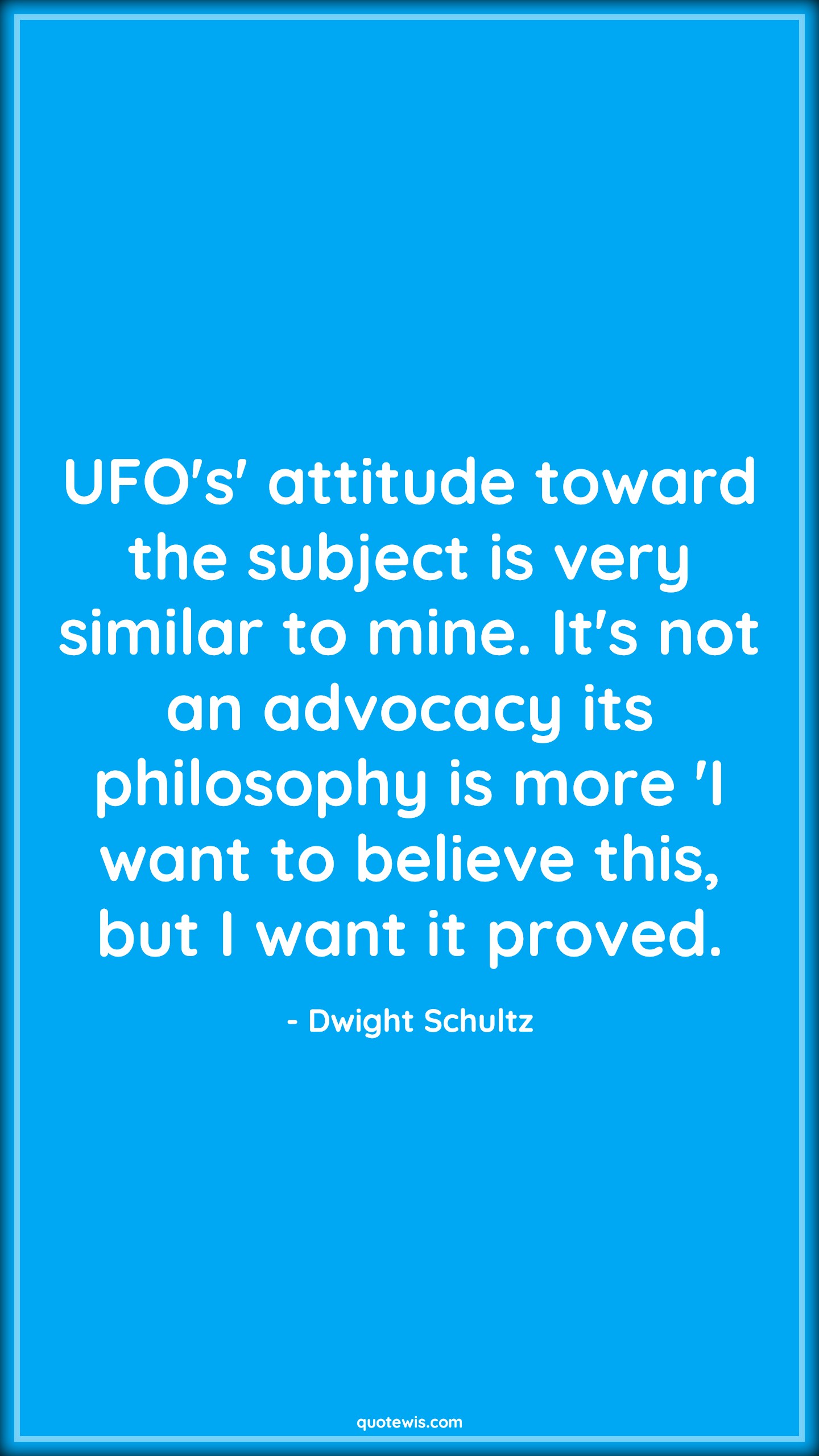 UFO's' attitude toward the subject is very similar to mine. It's not an advocacy its philosophy is more 'I want to believe this, but I want it proved. - Dwight Schultz Quotes |  Attitude Quotes,