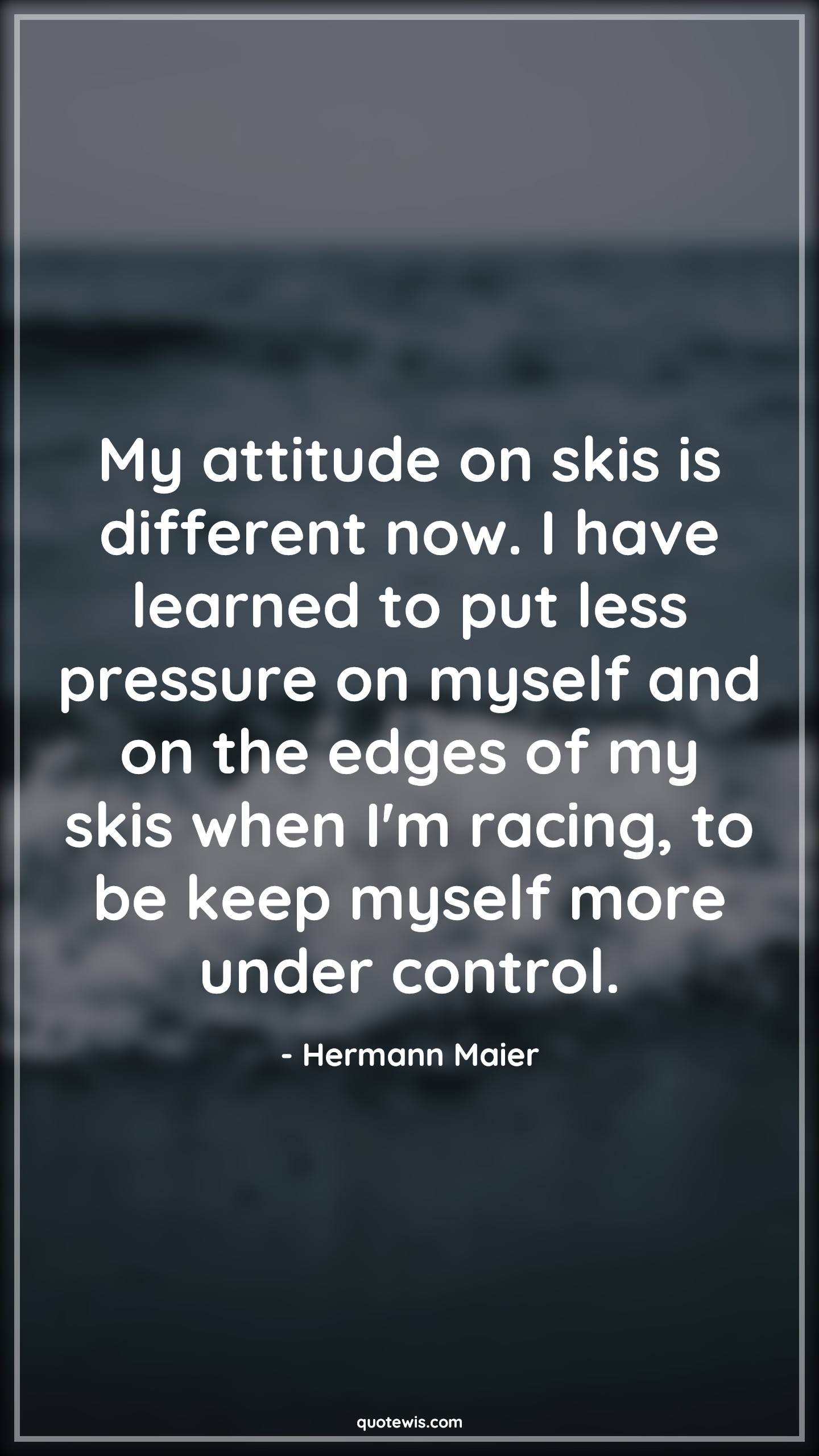 My attitude on skis is different now. I have learned to put less pressure on myself and on the edges of my skis when I'm racing, to be keep myself more under control. - Hermann Maier Quotes |  Attitude Quotes,