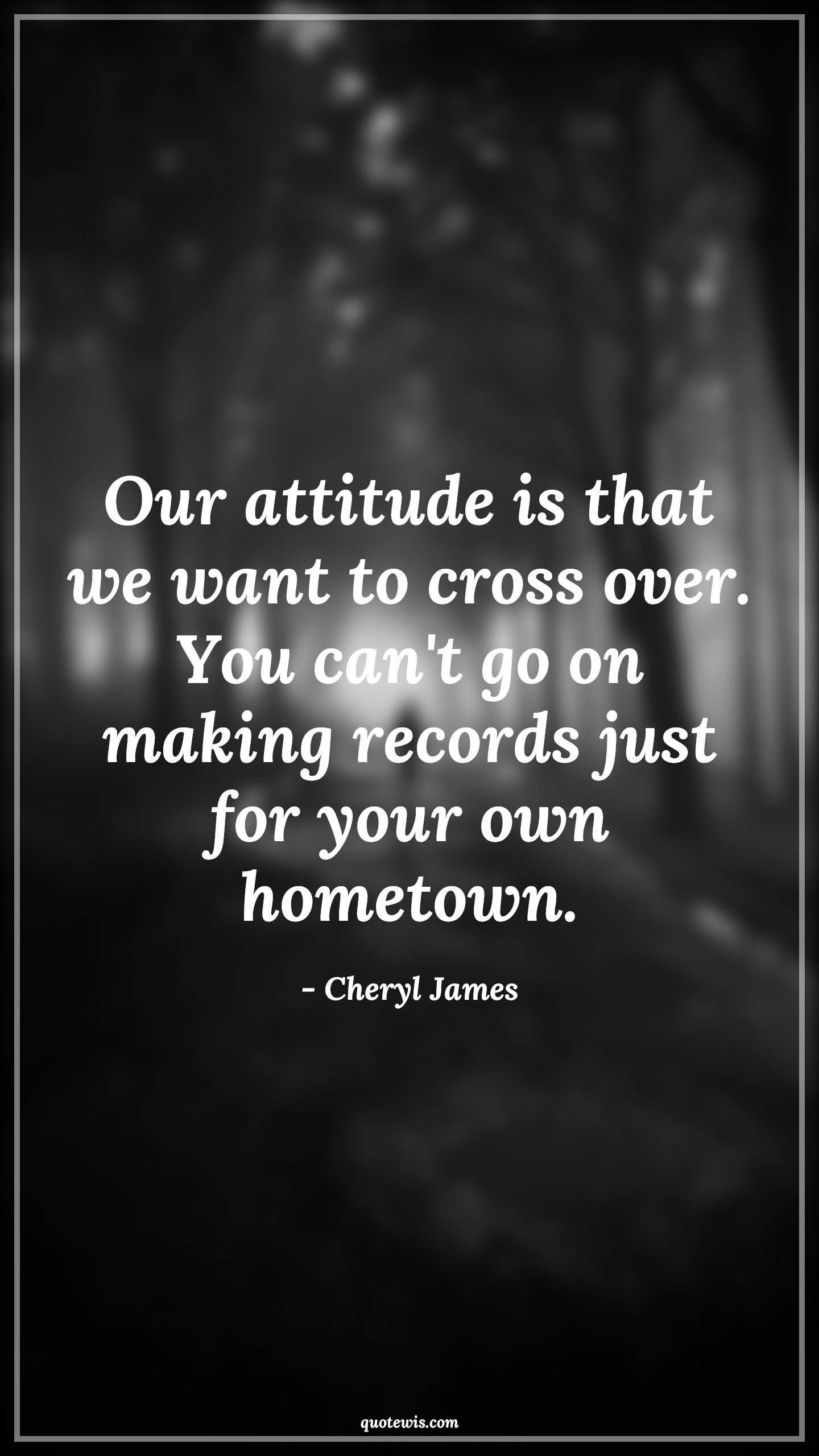 Our attitude is that we want to cross over. You can't go on making records just for your own hometown. - Cheryl James Quotes |  Attitude Quotes,