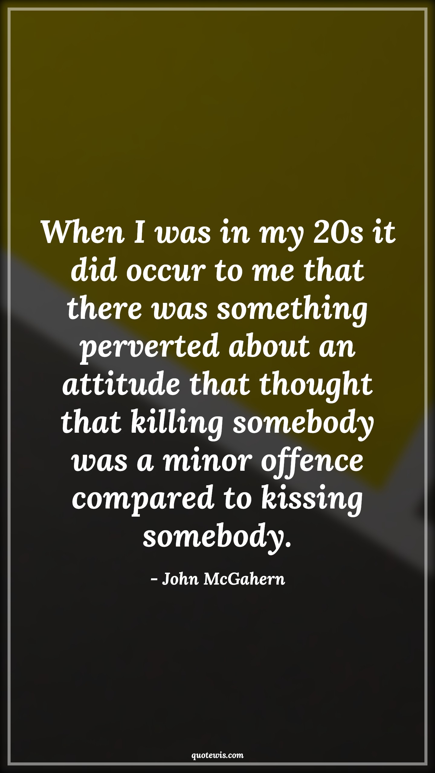 When I was in my 20s it did occur to me that there was something perverted about an attitude that thought that killing somebody was a minor offence compared to kissing somebody. - John McGahern Quotes |  Attitude Quotes,