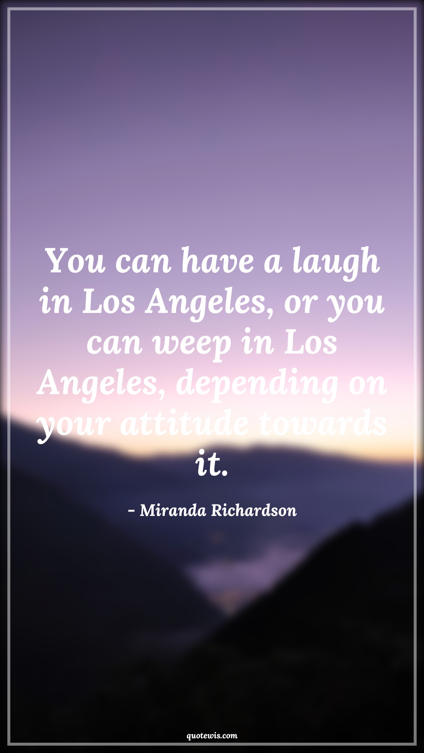You can have a laugh in Los Angeles, or you can weep in Los Angeles, depending on your attitude towards it. - Miranda Richardson Quotes |  Attitude Quotes,