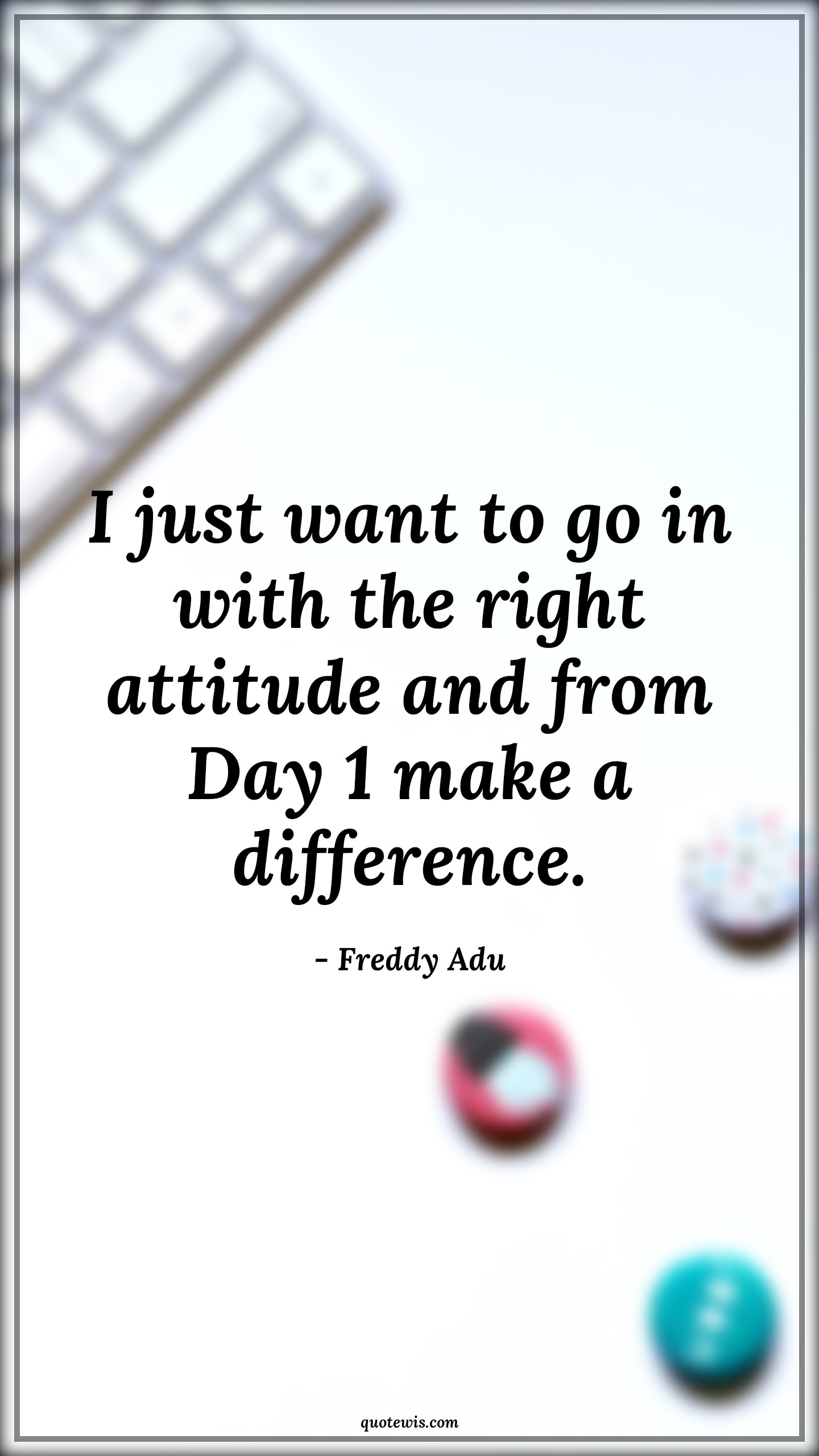 I just want to go in with the right attitude and from Day 1 make a difference. - Freddy Adu Quotes |  Attitude Quotes,