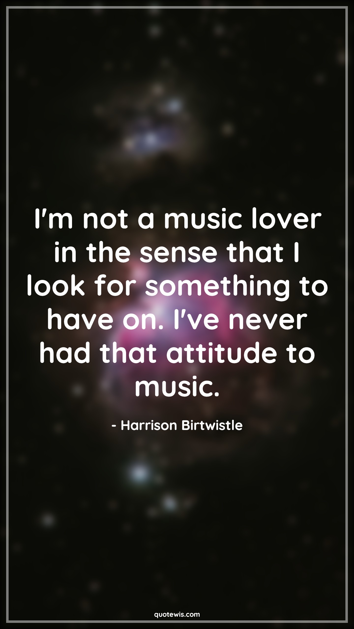 I'm not a music lover in the sense that I look for something to have on. I've never had that attitude to music. - Harrison Birtwistle Quotes |  Attitude Quotes,