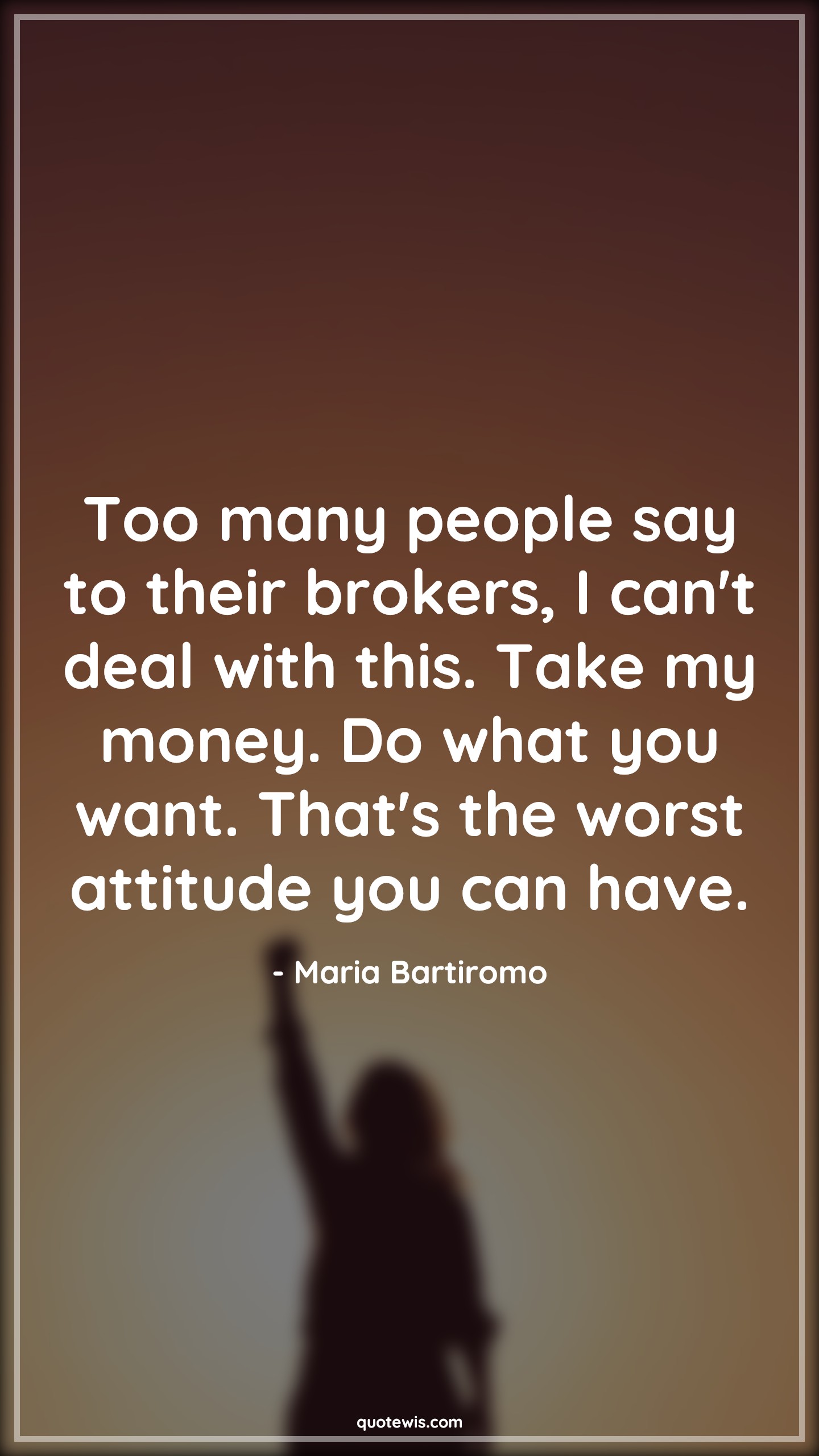 Too many people say to their brokers, I can't deal with this. Take my money. Do what you want. That's the worst attitude you can have. - Maria Bartiromo Quotes |  Attitude Quotes,