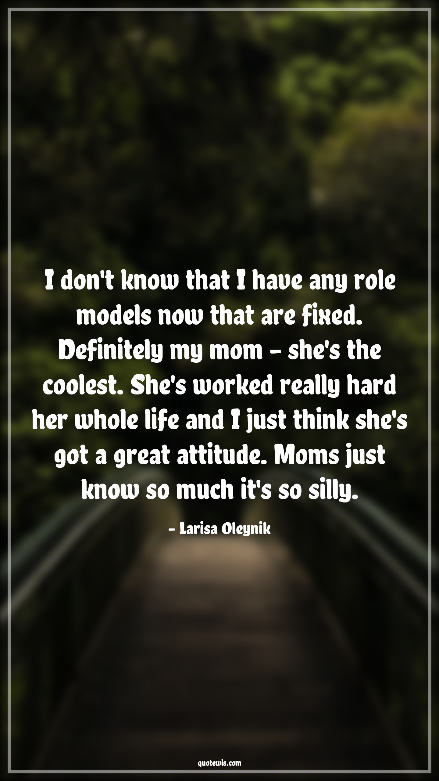 I don't know that I have any role models now that are fixed. Definitely my mom - she's the coolest. She's worked really hard her whole life and I just think she's got a great attitude. Moms just know so much it's so silly. - Larisa Oleynik Quotes |  Attitude Quotes,