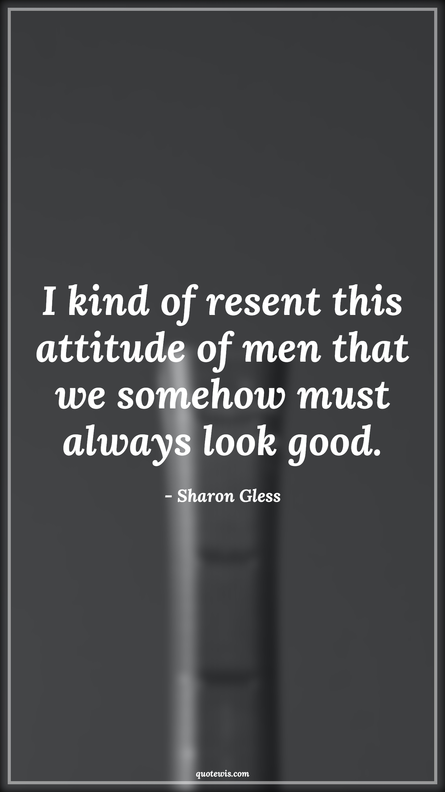 I kind of resent this attitude of men that we somehow must always look good. - Sharon Gless Quotes |  Attitude Quotes,
