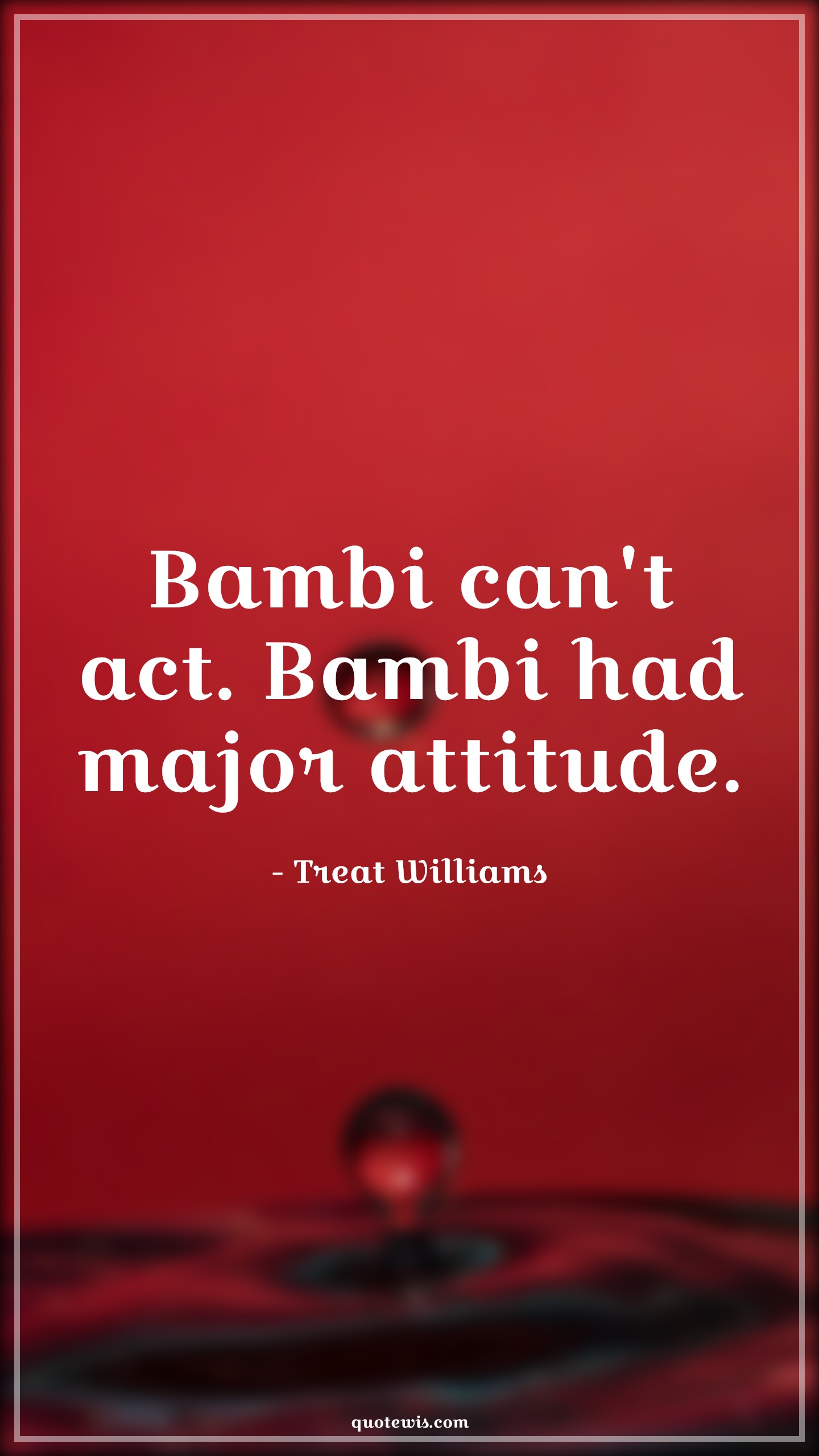 Bambi can't act. Bambi had major attitude. - Treat Williams Quotes |  Attitude Quotes,