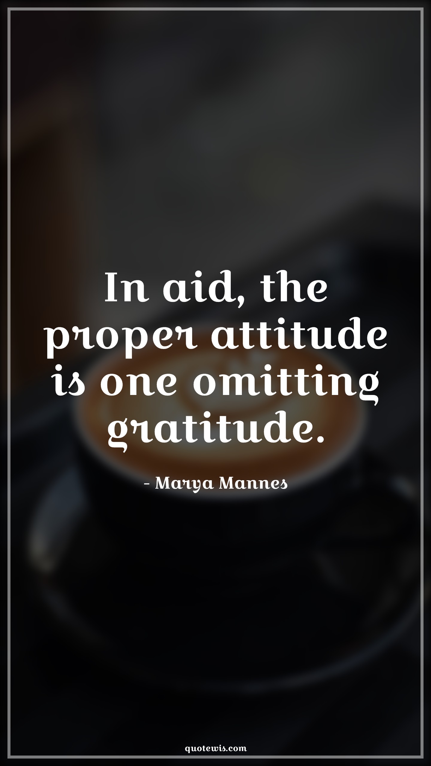 In aid, the proper attitude is one omitting gratitude. - Marya Mannes Quotes |  Attitude Quotes,