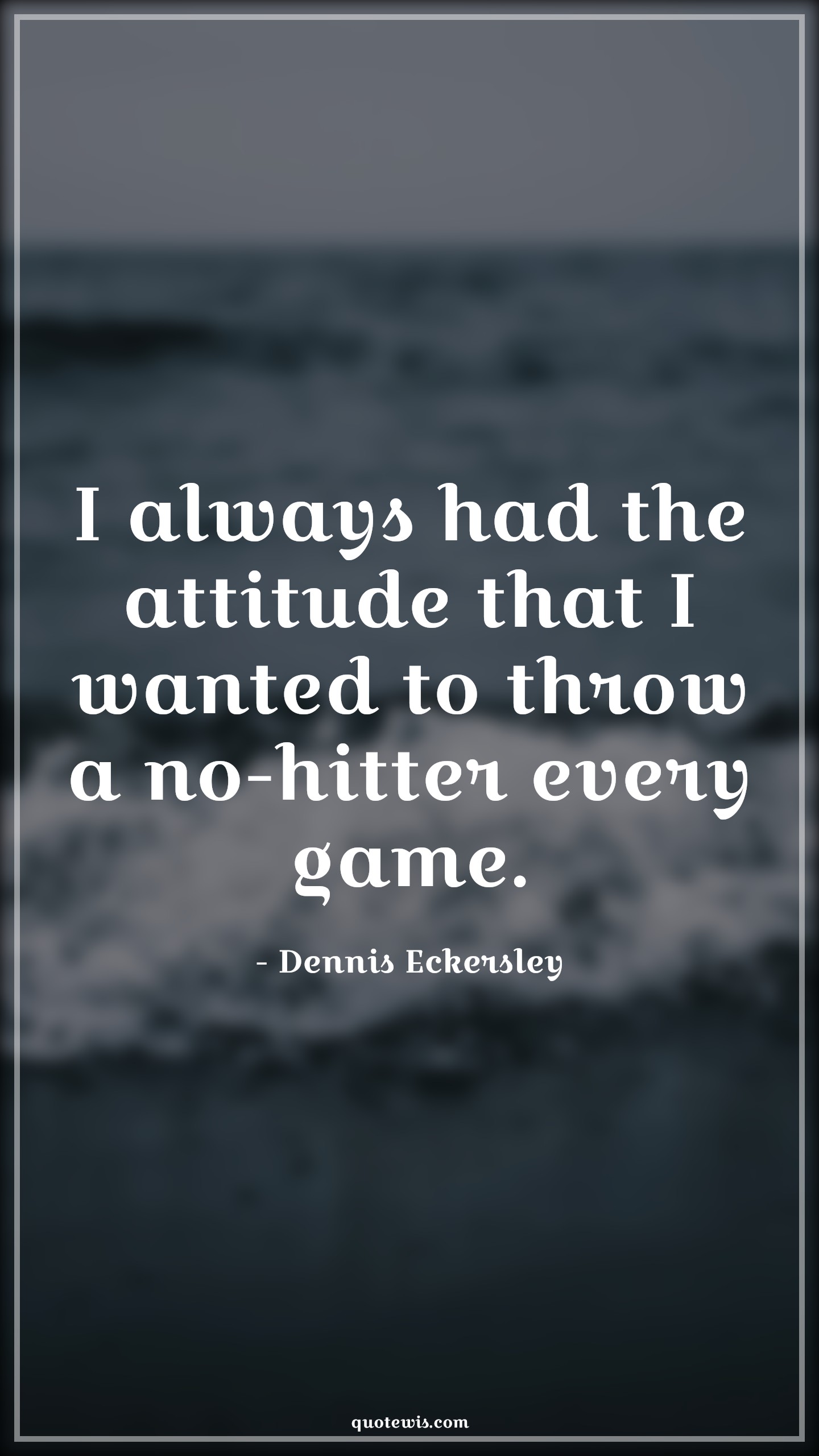 I always had the attitude that I wanted to throw a no-hitter every game. - Dennis Eckersley Quotes |  Attitude Quotes,