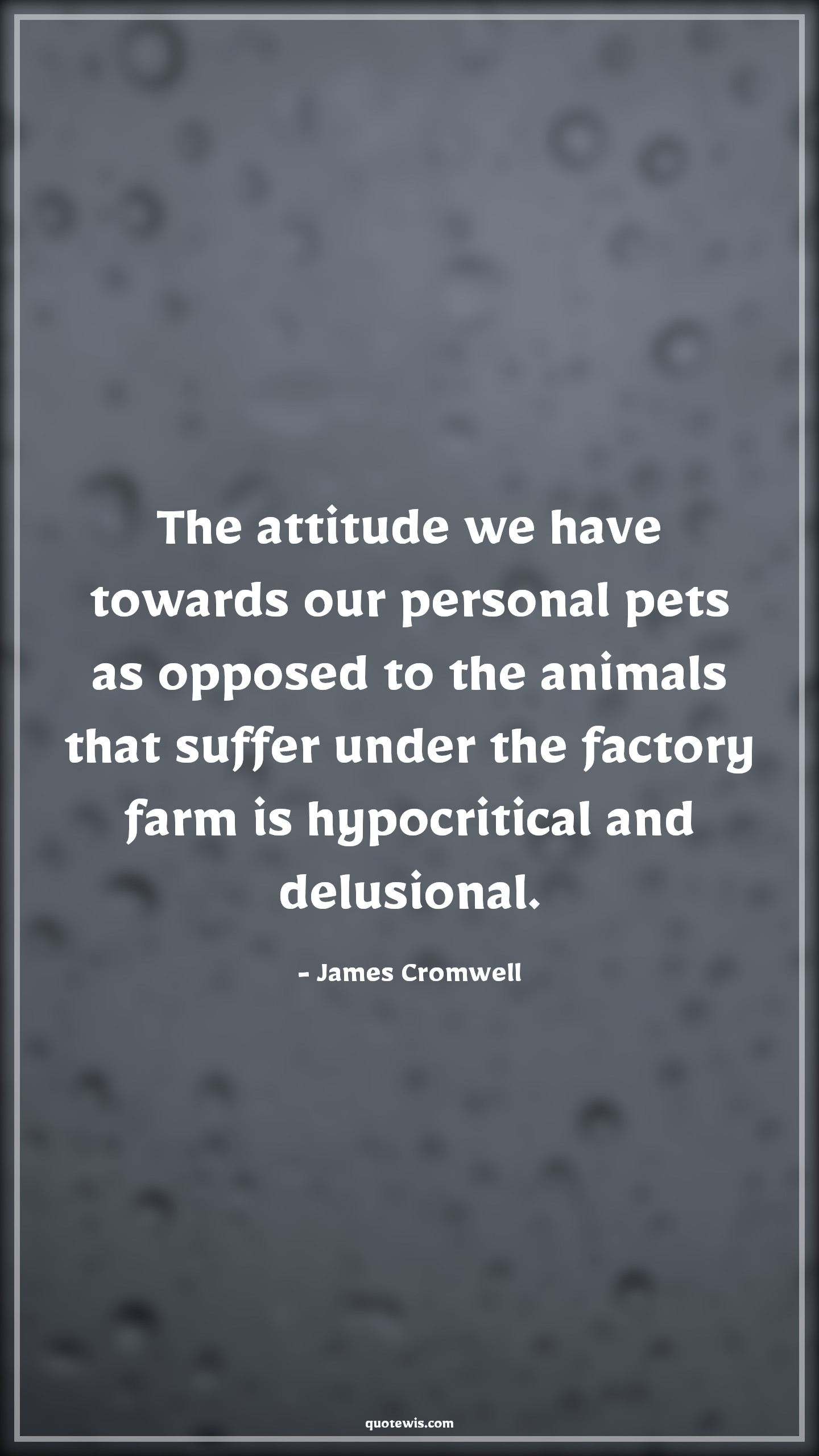 The attitude we have towards our personal pets as opposed to the animals that suffer under the factory farm is hypocritical and delusional. - James Cromwell Quotes |  Attitude Quotes,
