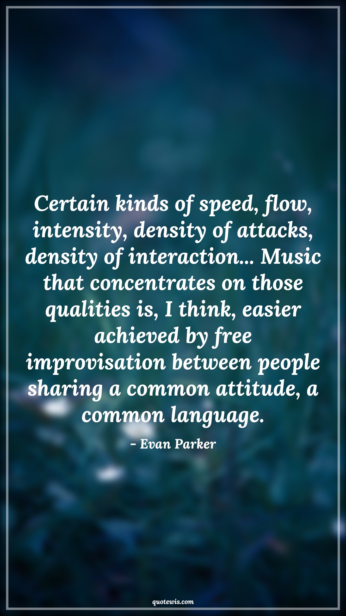 Certain kinds of speed, flow, intensity, density of attacks, density of interaction... Music that concentrates on those qualities is, I think, easier achieved by free improvisation between people sharing a common attitude, a common language. - Evan Parker Quotes |  Attitude Quotes,