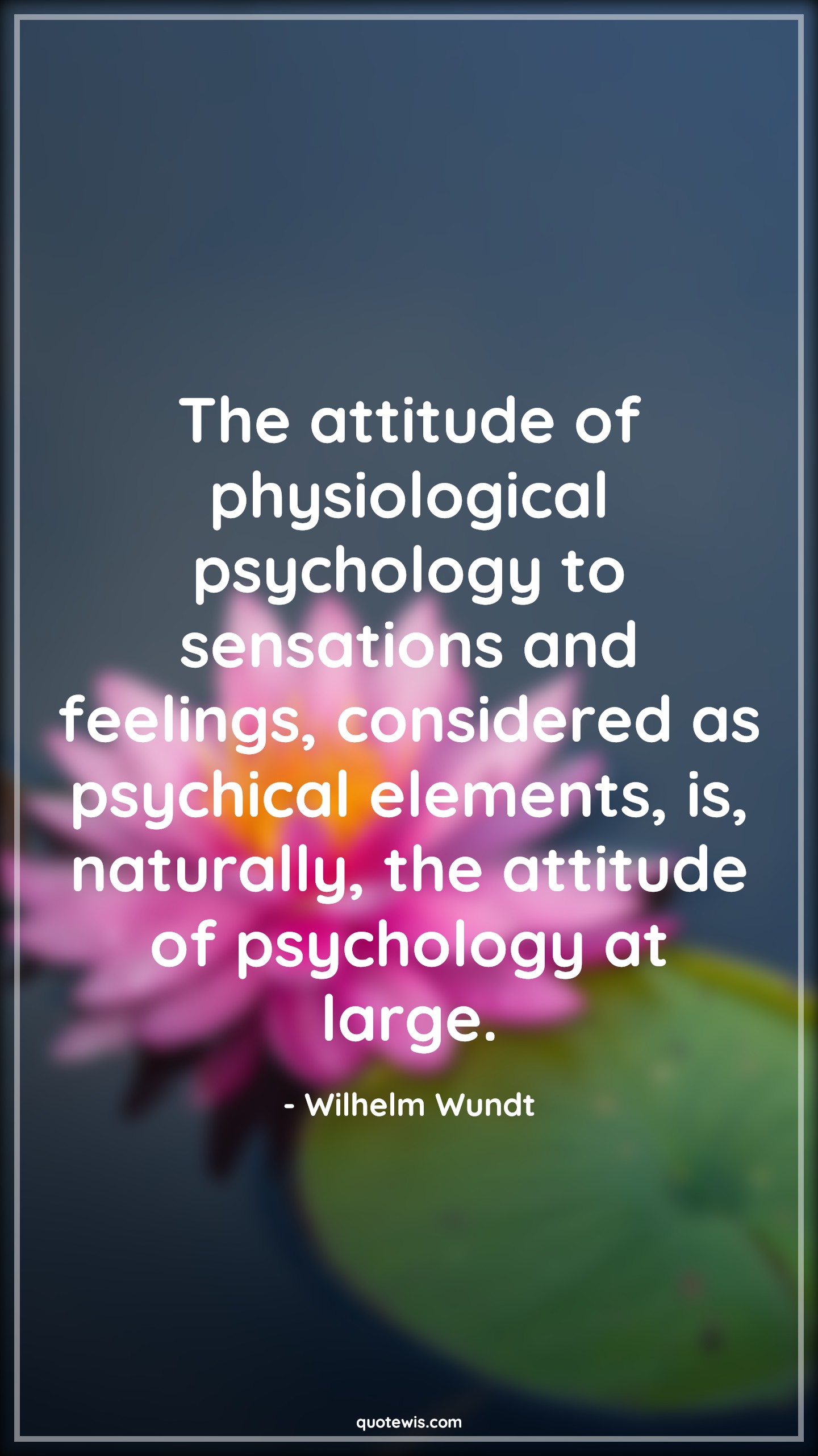 The attitude of physiological psychology to sensations and feelings, considered as psychical elements, is, naturally, the attitude of psychology at large. - Wilhelm Wundt Quotes |  Attitude Quotes,