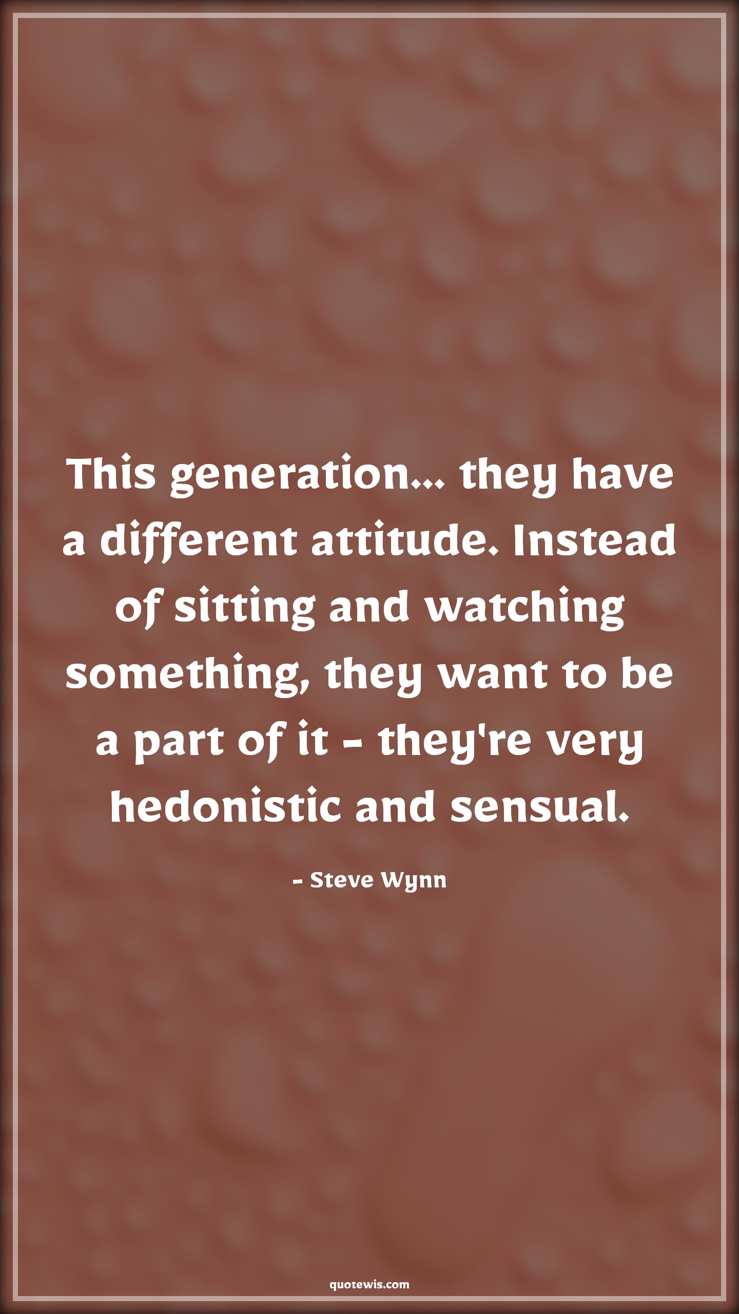 This generation... they have a different attitude. Instead of sitting and watching something, they want to be a part of it - they're very hedonistic and sensual. - Steve Wynn Quotes |  Attitude Quotes,