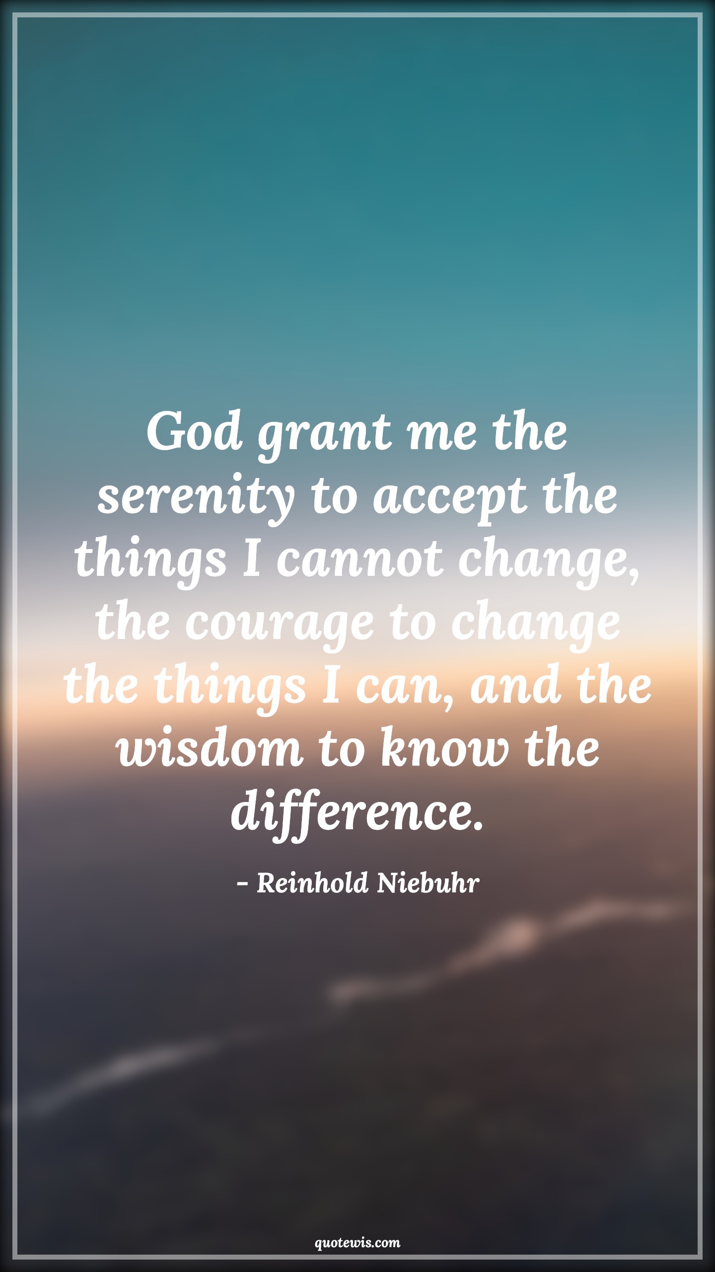 God grant me the serenity to accept the things I cannot change, the courage to change the things I can, and the wisdom to know the difference. - Reinhold Niebuhr Quotes |  Change Quotes,