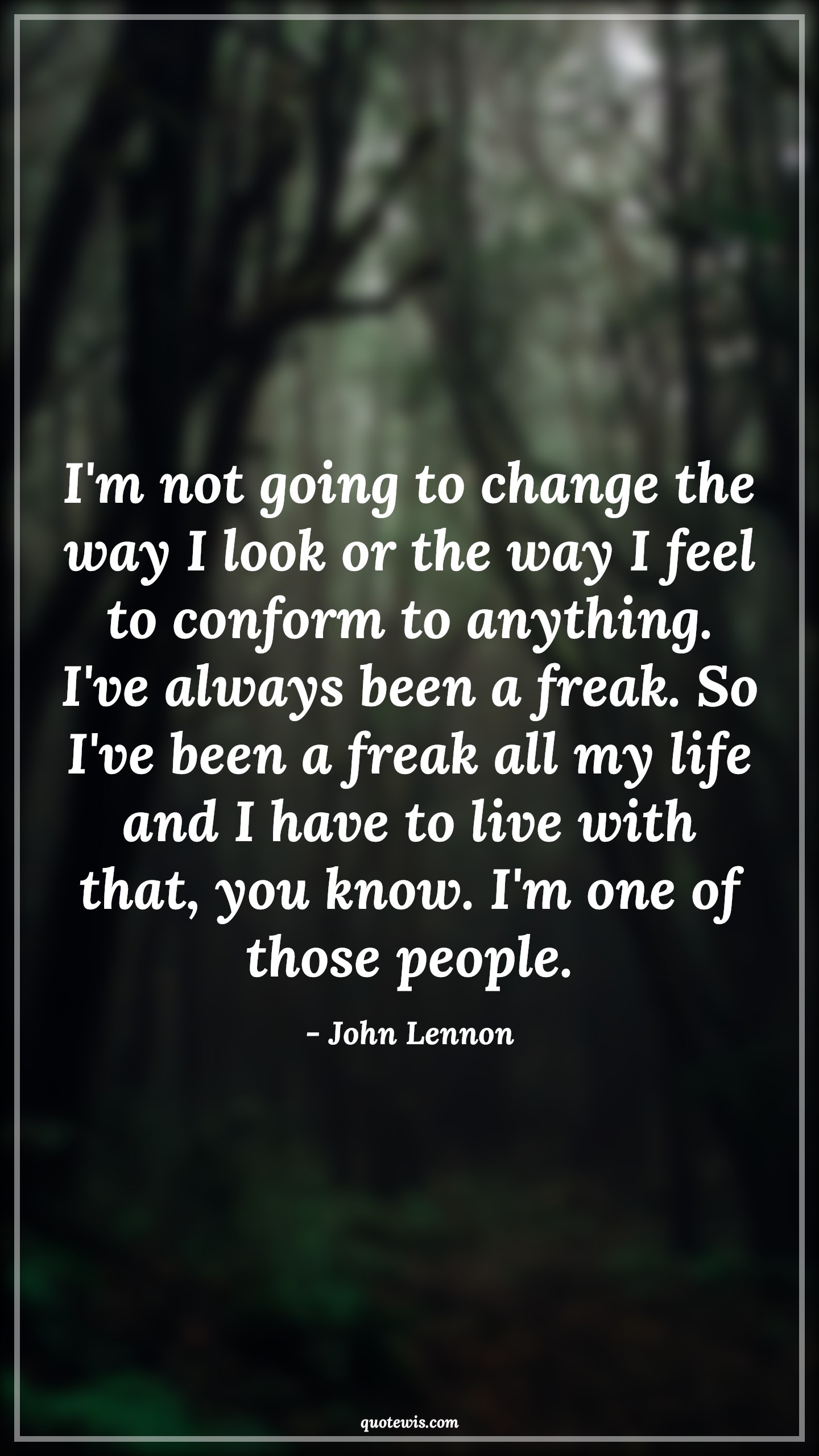 I'm not going to change the way I look or the way I feel to conform to anything. I've always been a freak. So I've been a freak all my life and I have to live with that, you know. I'm one of those people. - John Lennon Quotes |  Change Quotes,