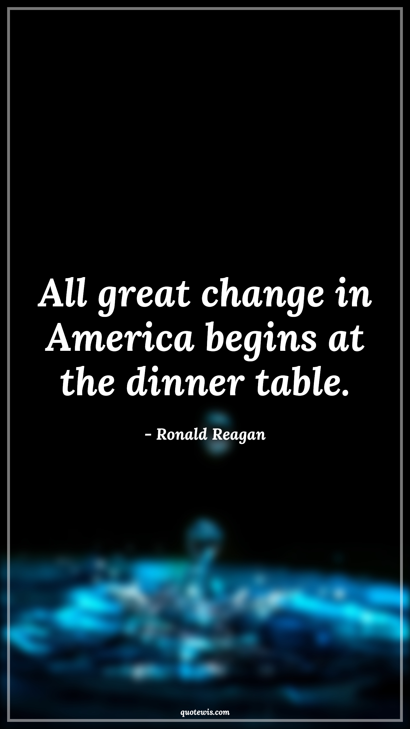 All great change in America begins at the dinner table. - Ronald Reagan Quotes |  Change Quotes,